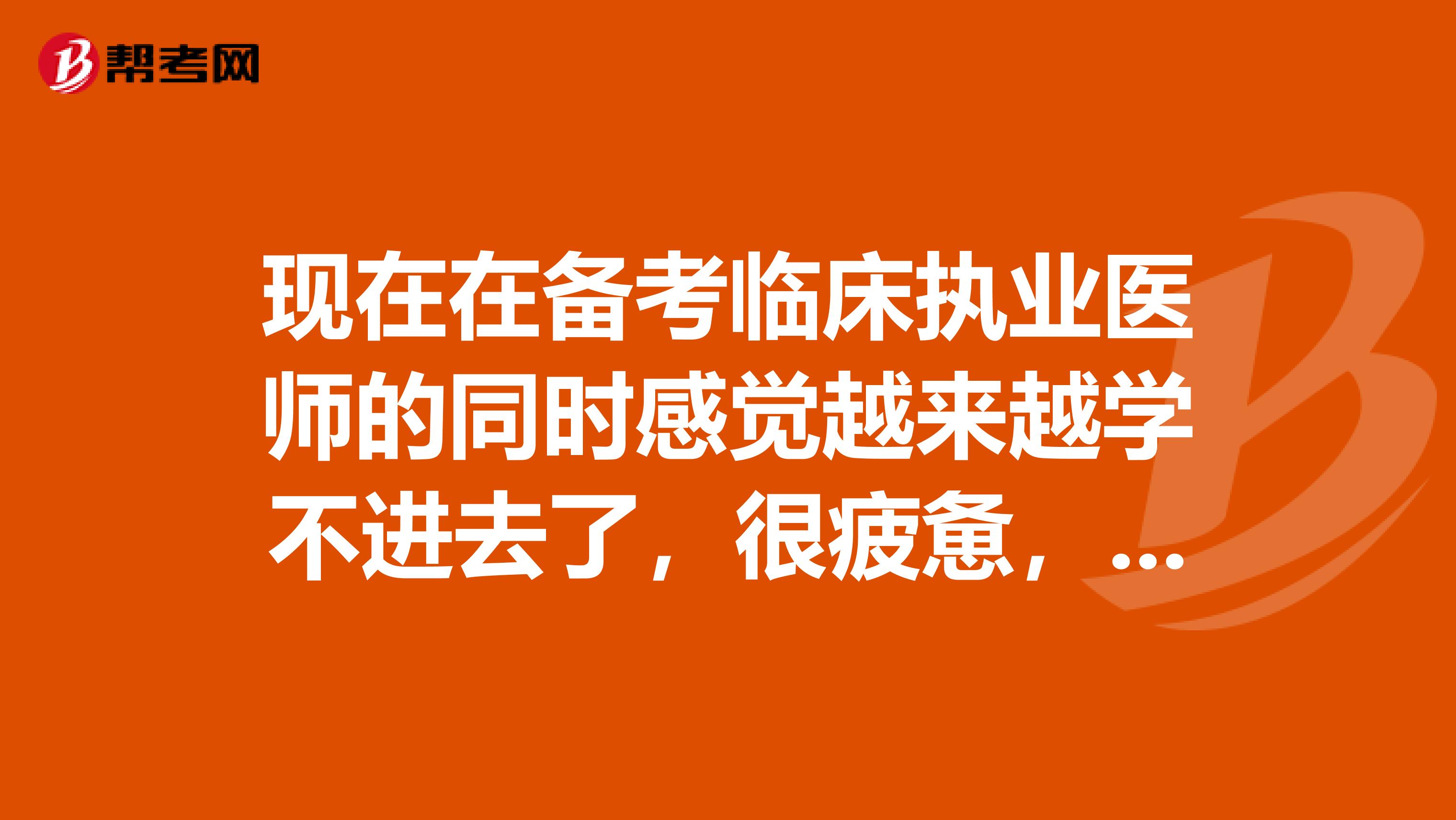 现在在备考临床执业医师的同时感觉越来越学不进去了，很疲惫，明年马上报名了不知道该怎么办了