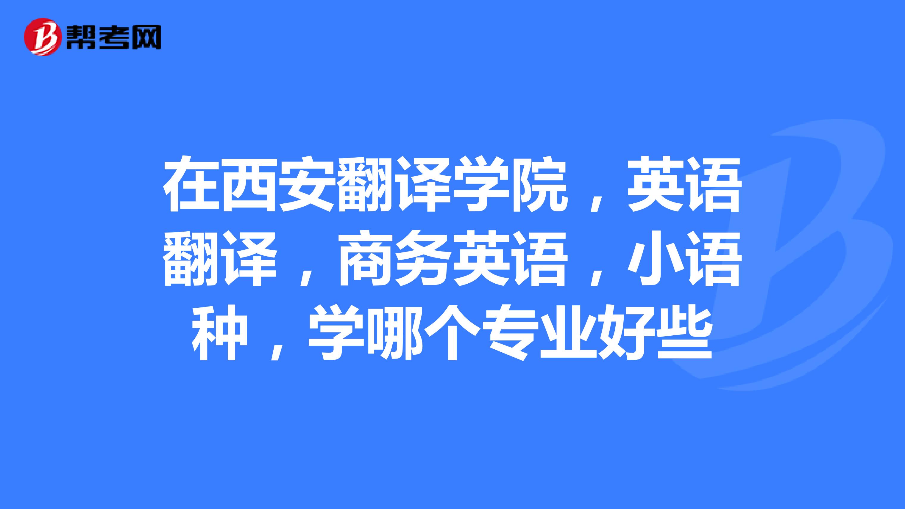 在西安翻译学院,英语翻译,商务英语,小语种,学哪个专业好些