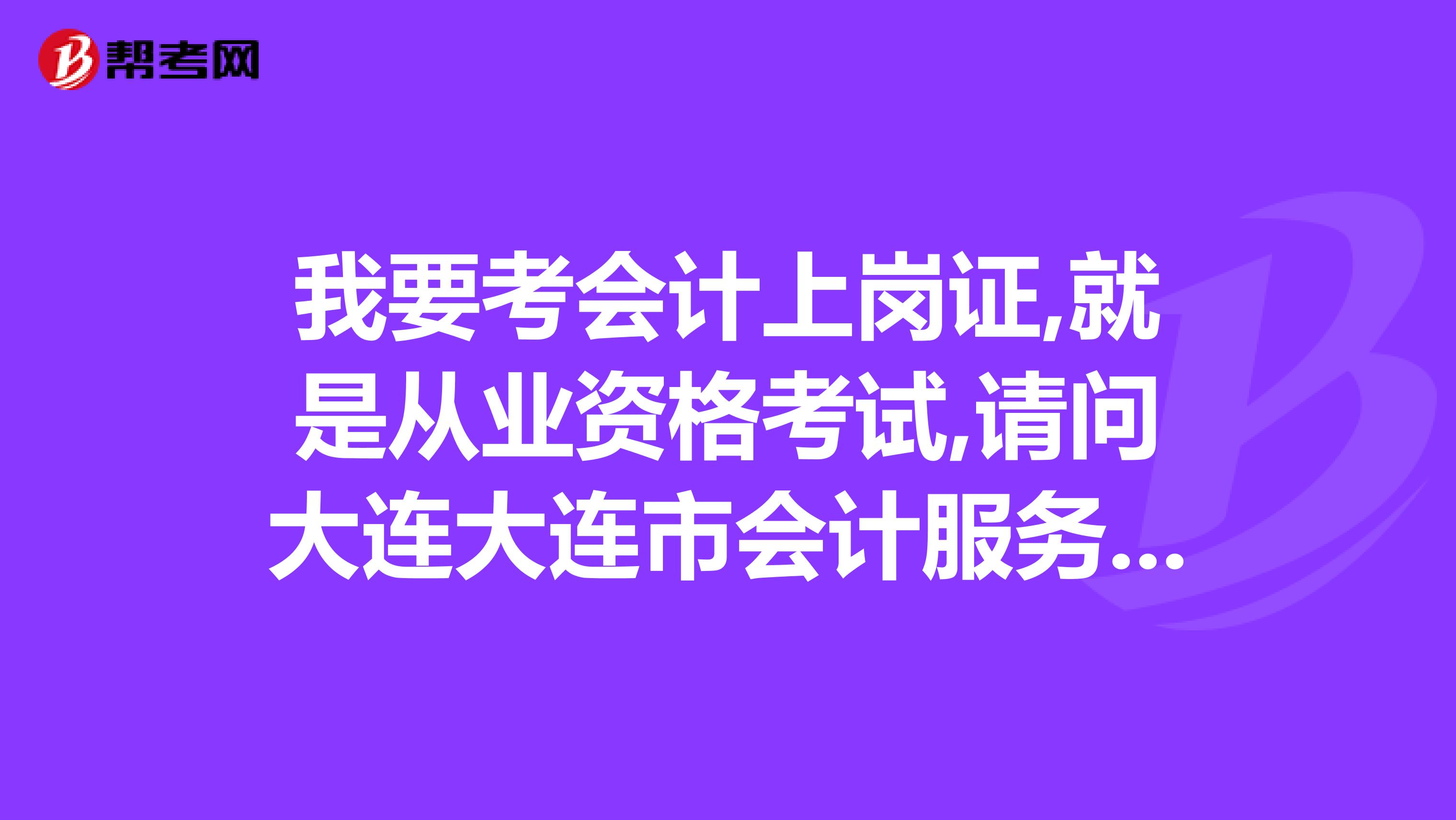 我要考会计上岗证,就是从业资格考试,请问大连大连市会计服务中心财会培训学校教怎么样哪家更好