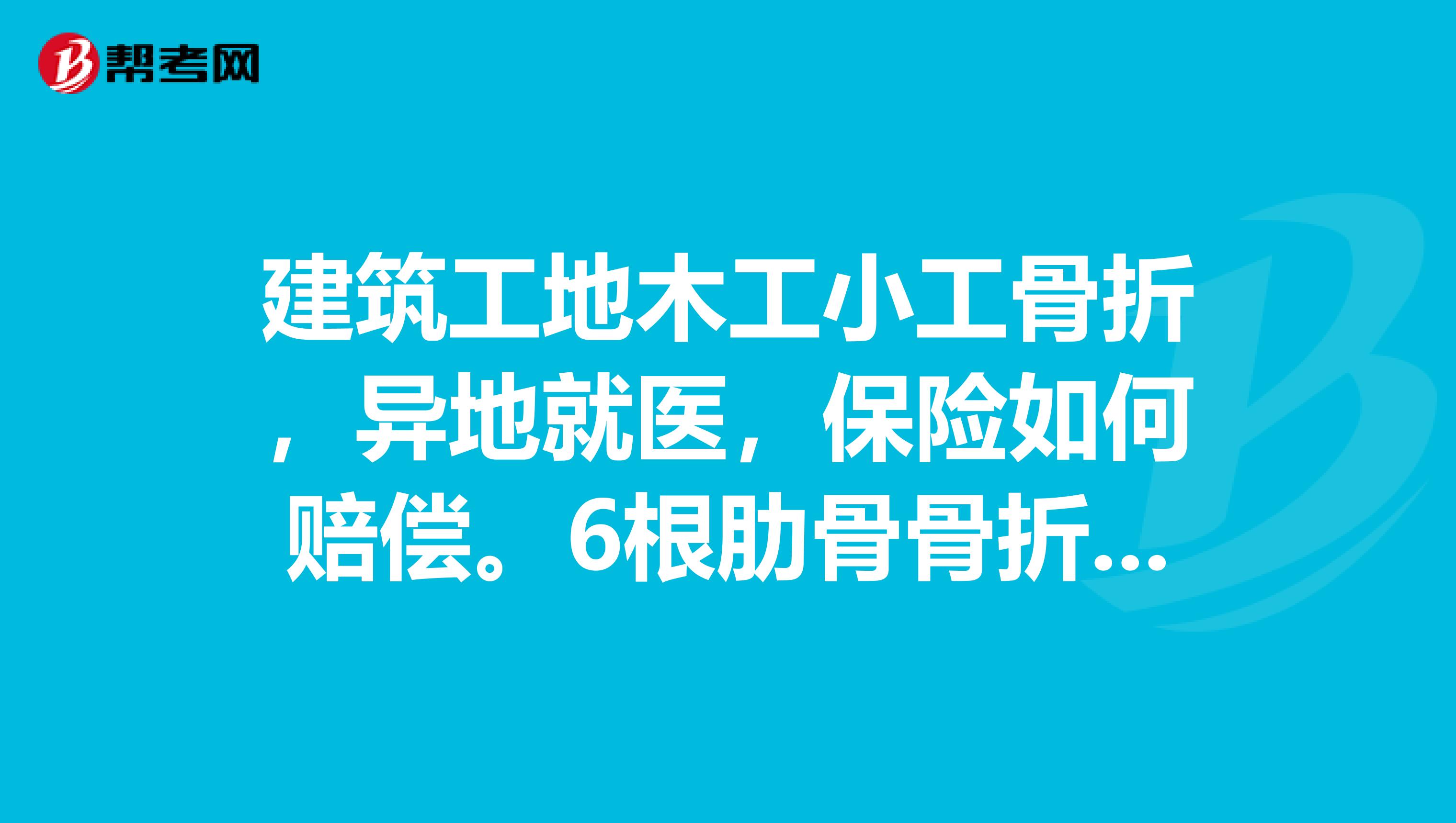 建筑工地木工小工骨折,异地就医,保险如何赔偿。6根肋骨骨折,4块脊柱骨骨折?