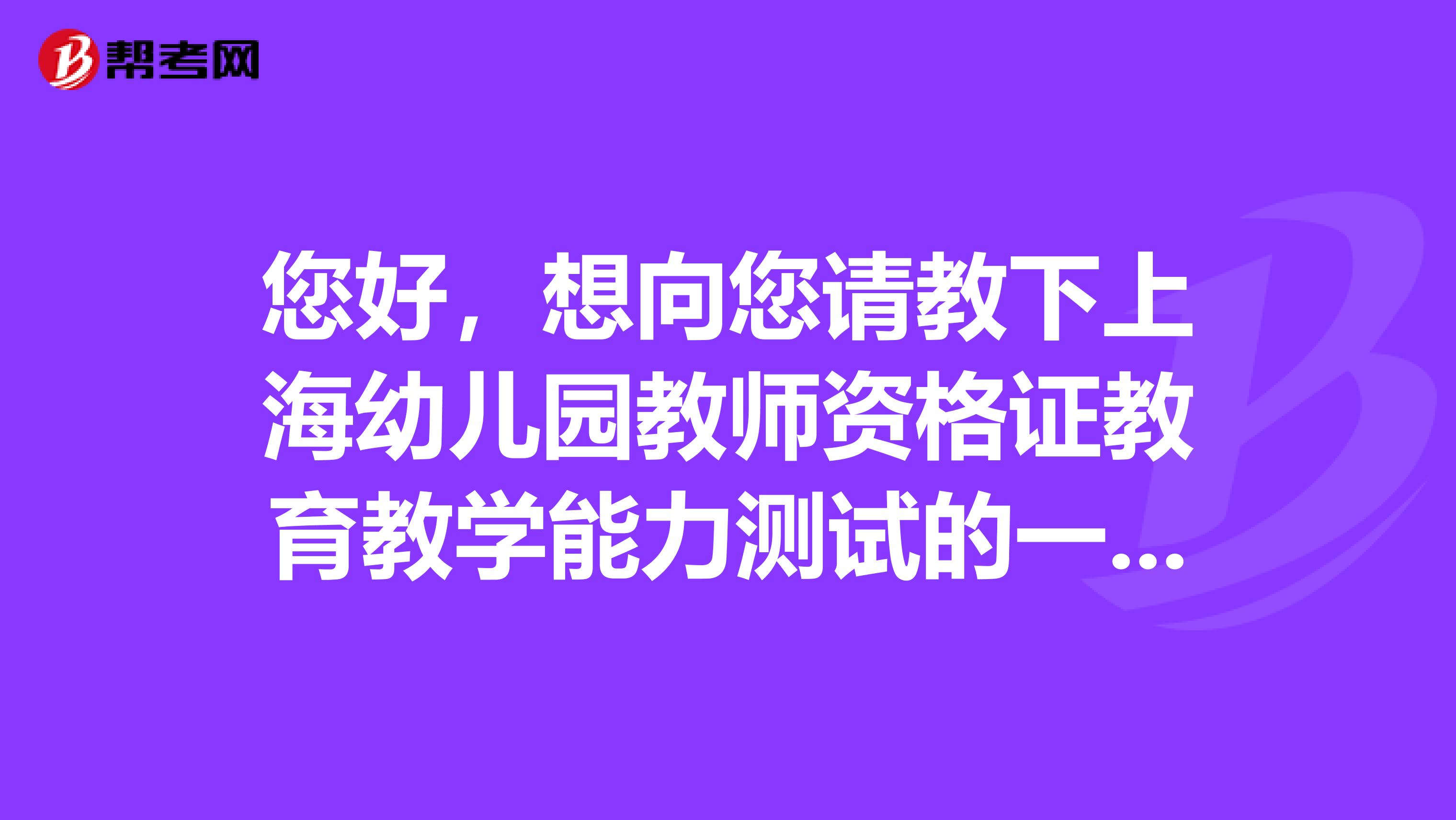 您好，想向您请教下上海幼儿园教师资格证教育教学能力测试的一些疑问。不过我没有HI，能加您QQ吗？