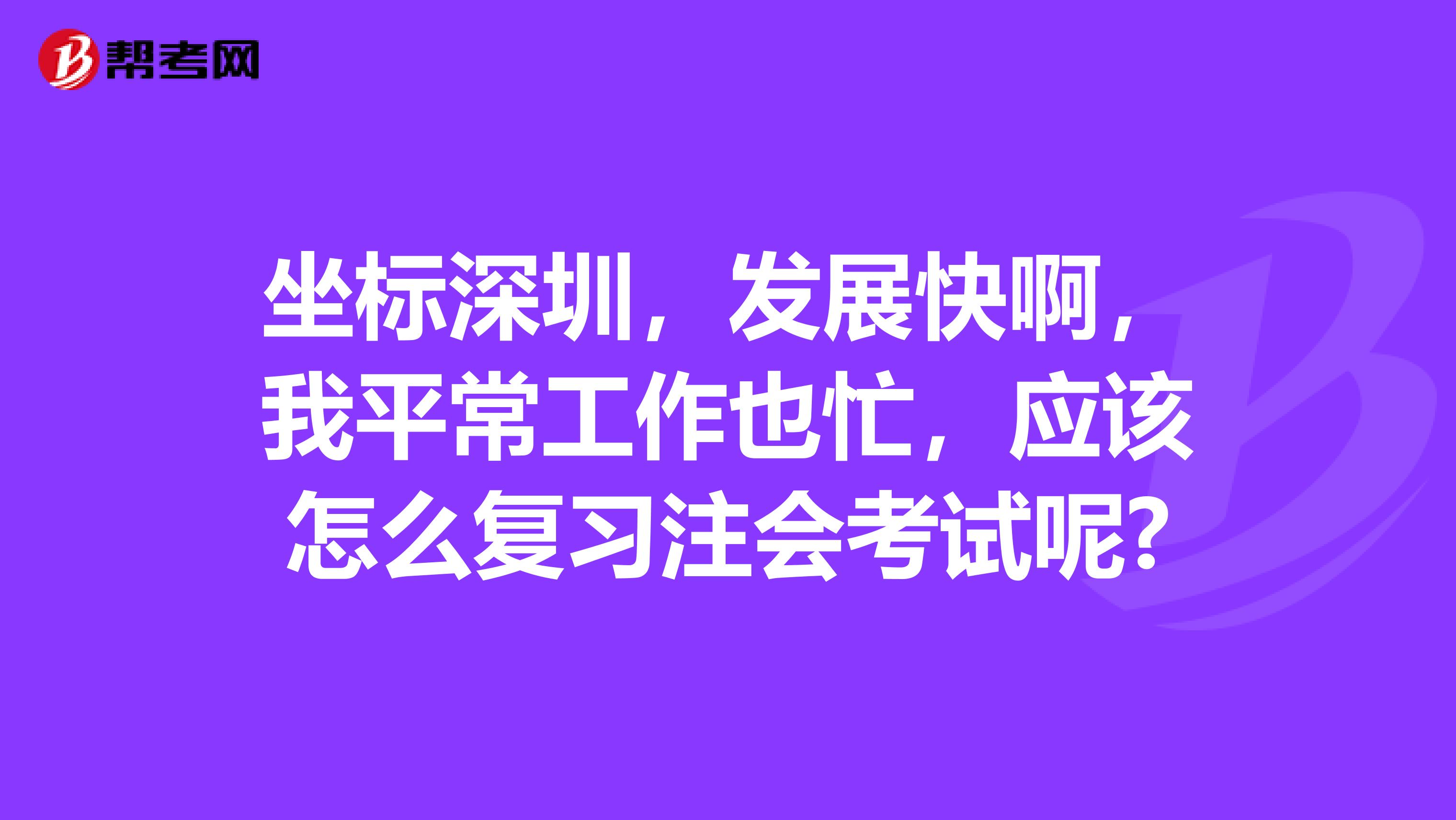 坐标深圳，发展快啊，我平常工作也忙，应该怎么复习注会考试呢?