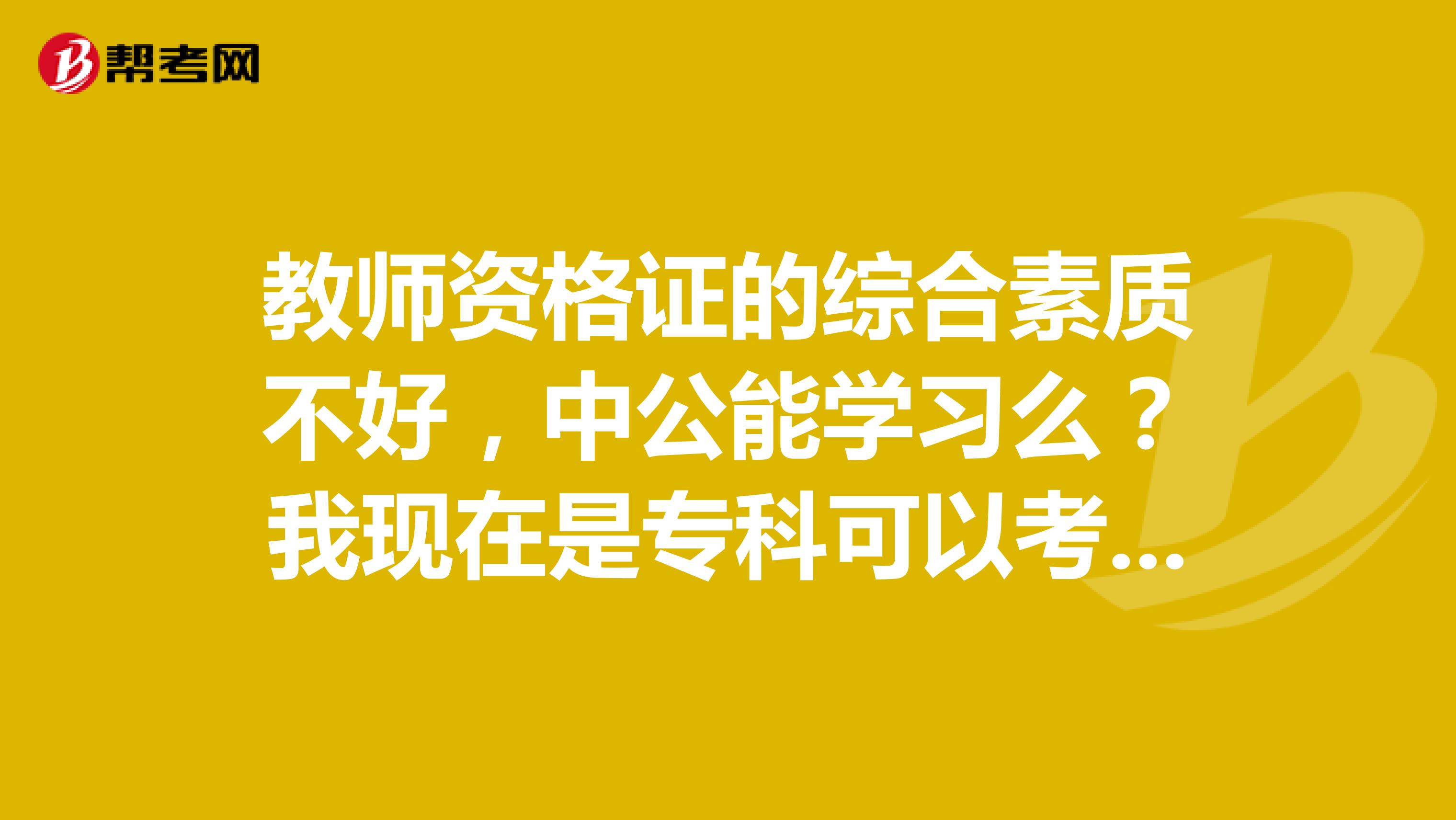 教师资格证的综合素质不好，中公能学习么？我现在是专科可以考吗？