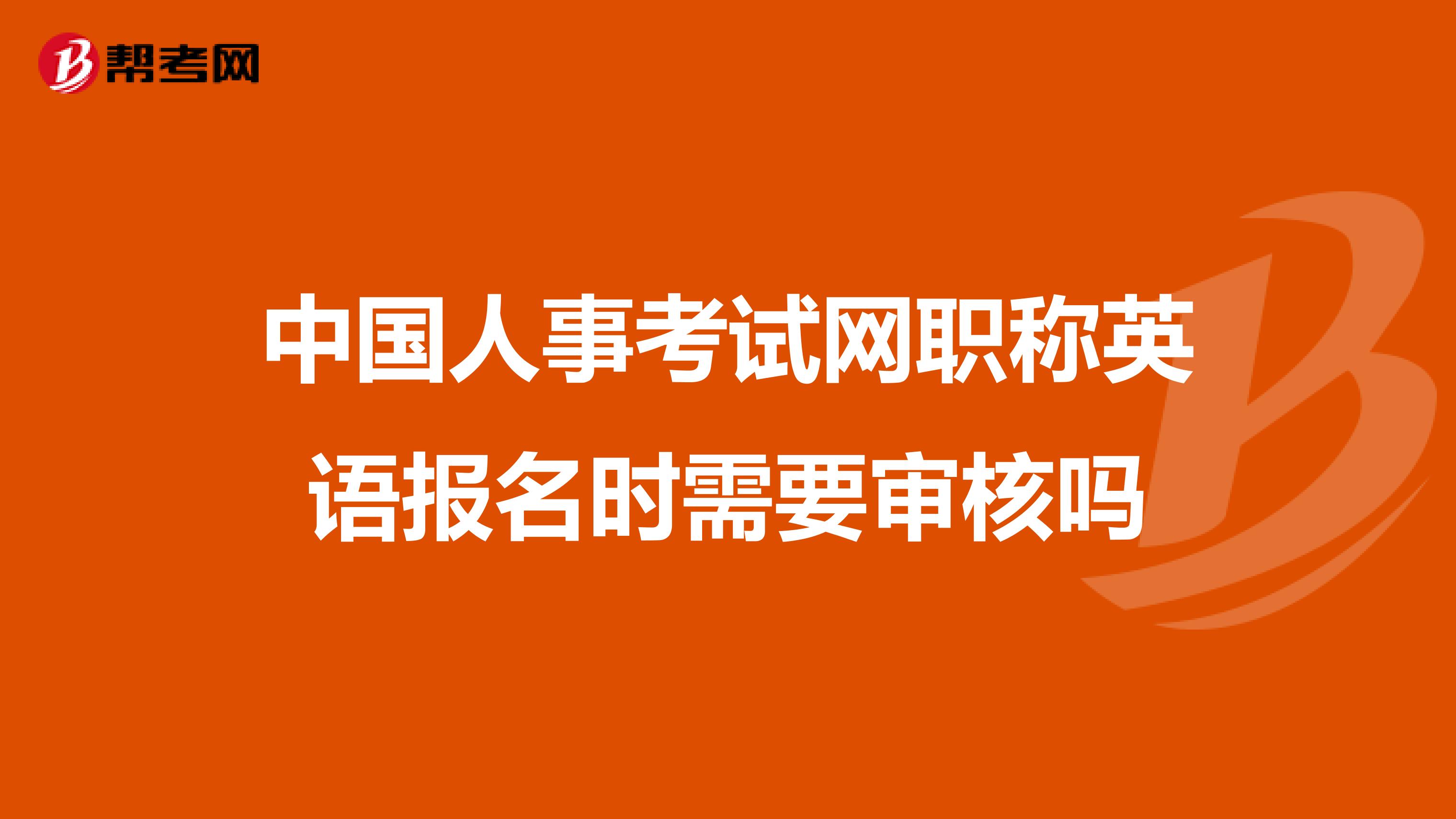 中国人事考试网职称英语报名时需要审核吗