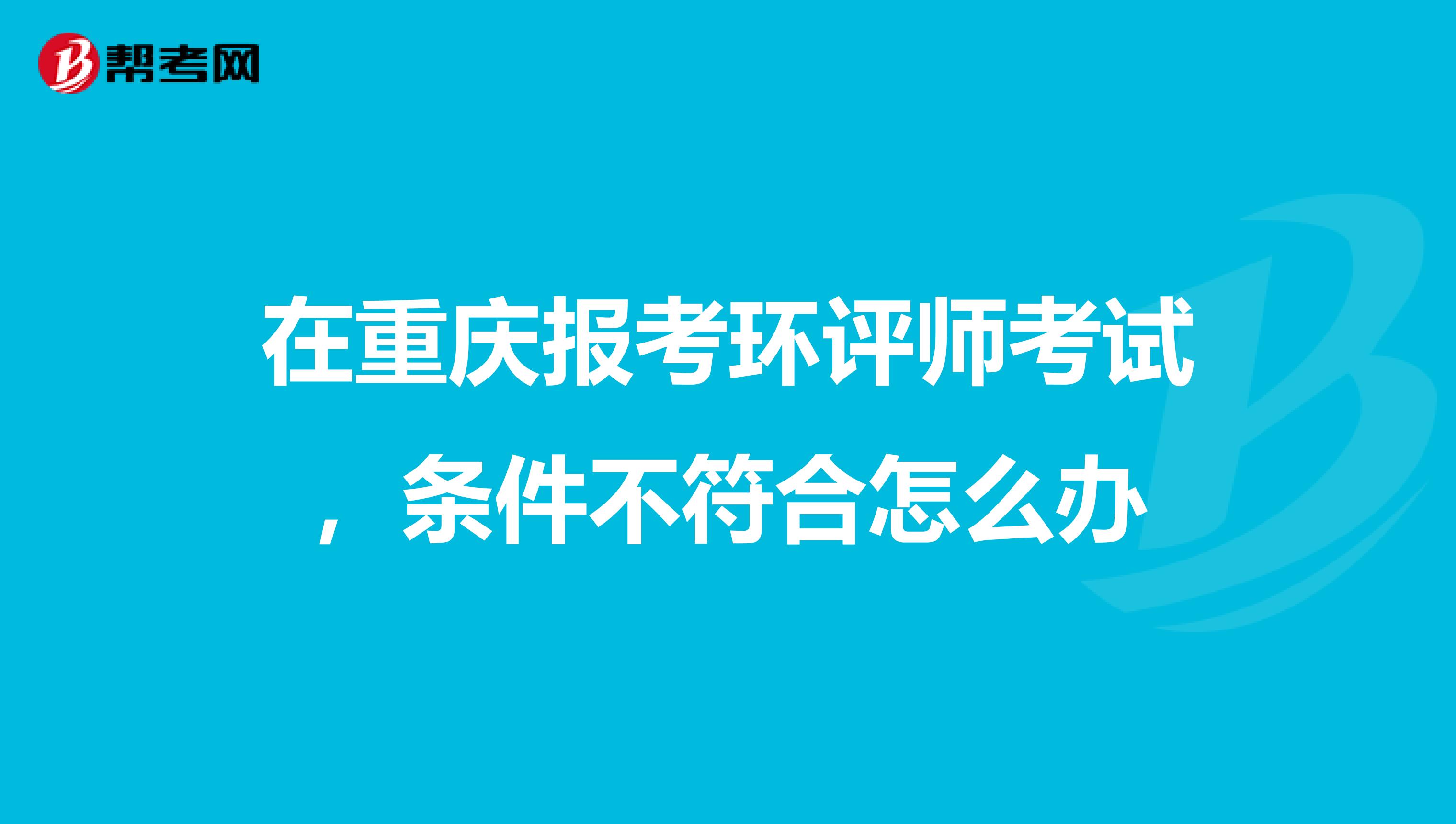 在重庆报考环评师考试,条件不符合怎么办