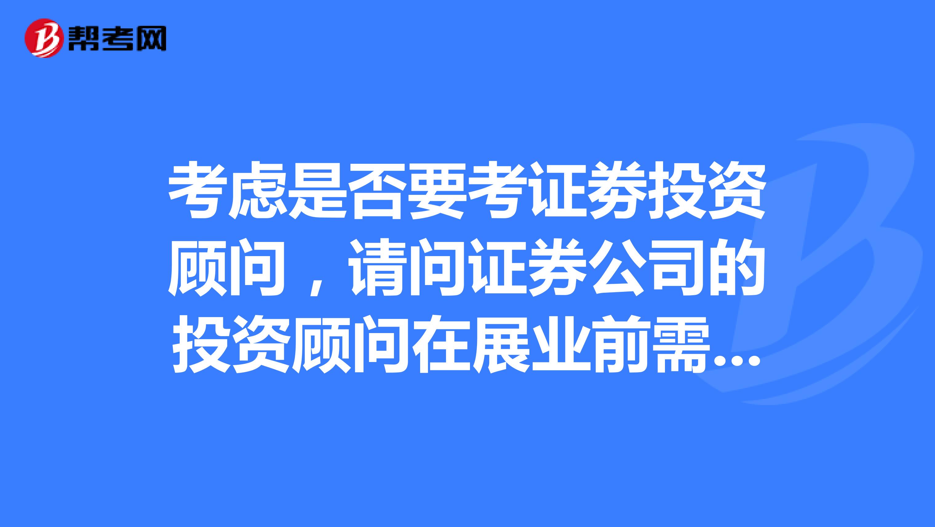 考虑是否要考证劵投资顾问,请问证券公司的投资顾问在展业前需要做哪些准备?