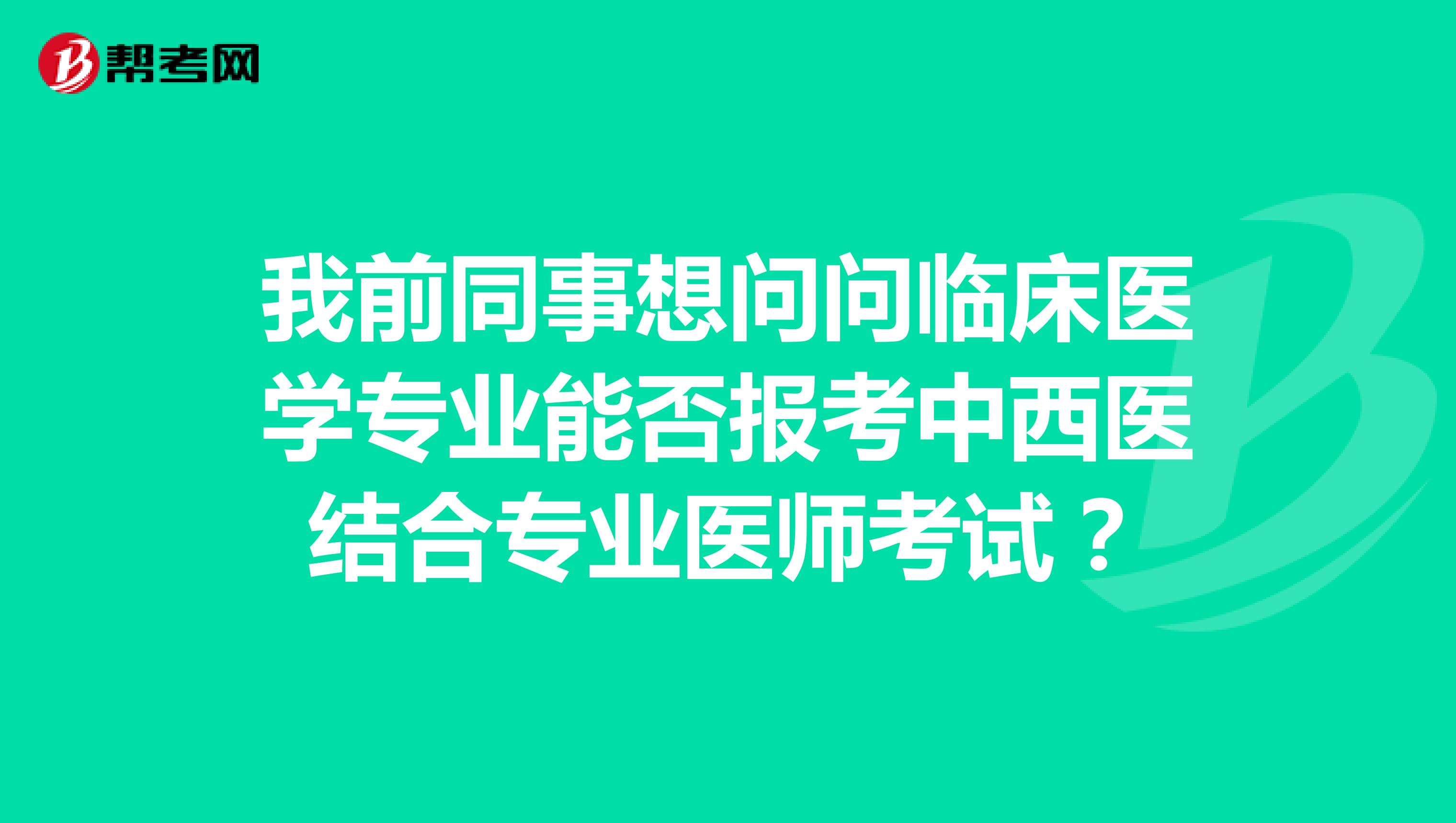 我前同事想问问临床医学专业能否报考中西医结合专业医师考试?