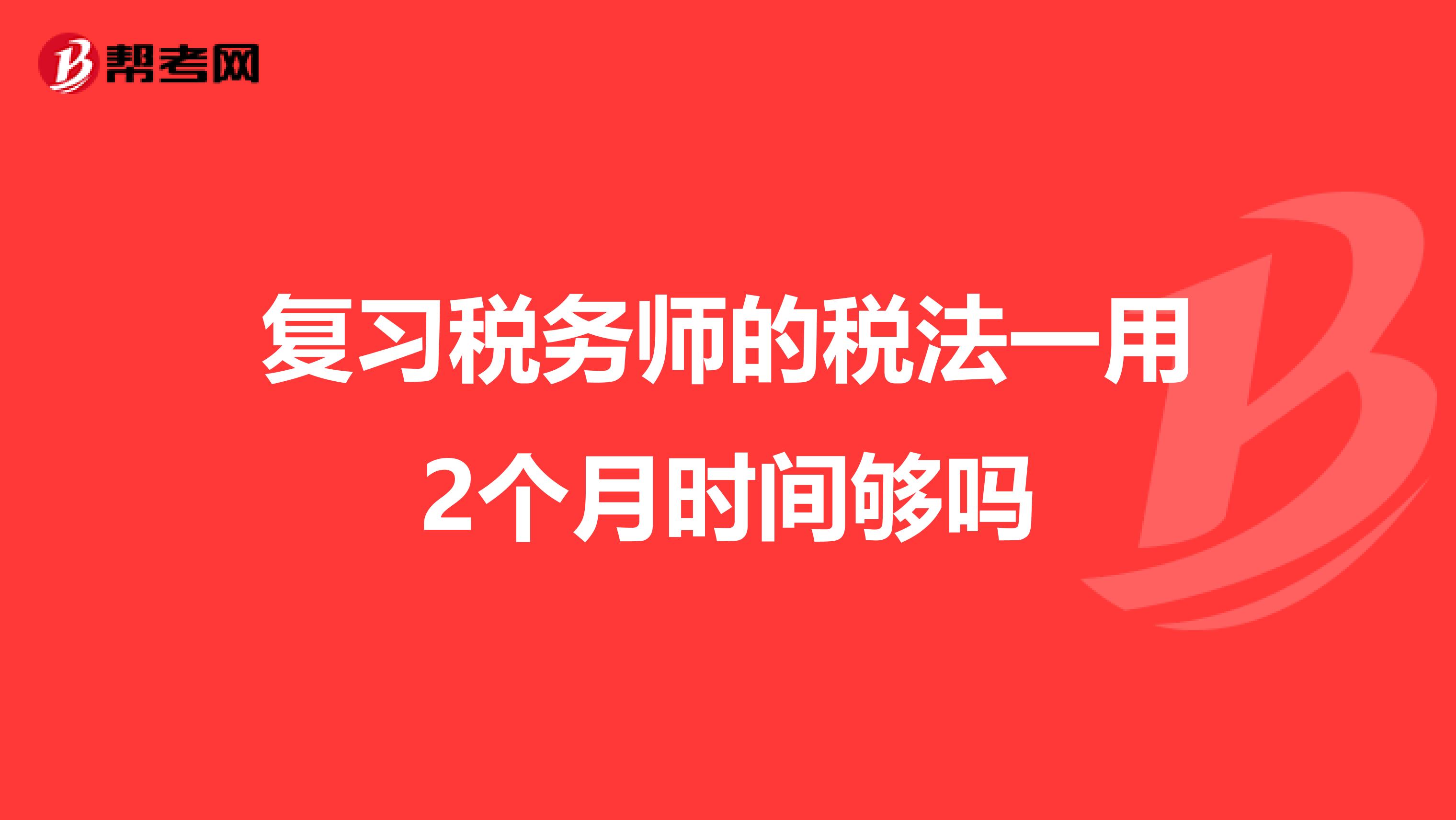 复习税务师的税法一用2个月时间够吗