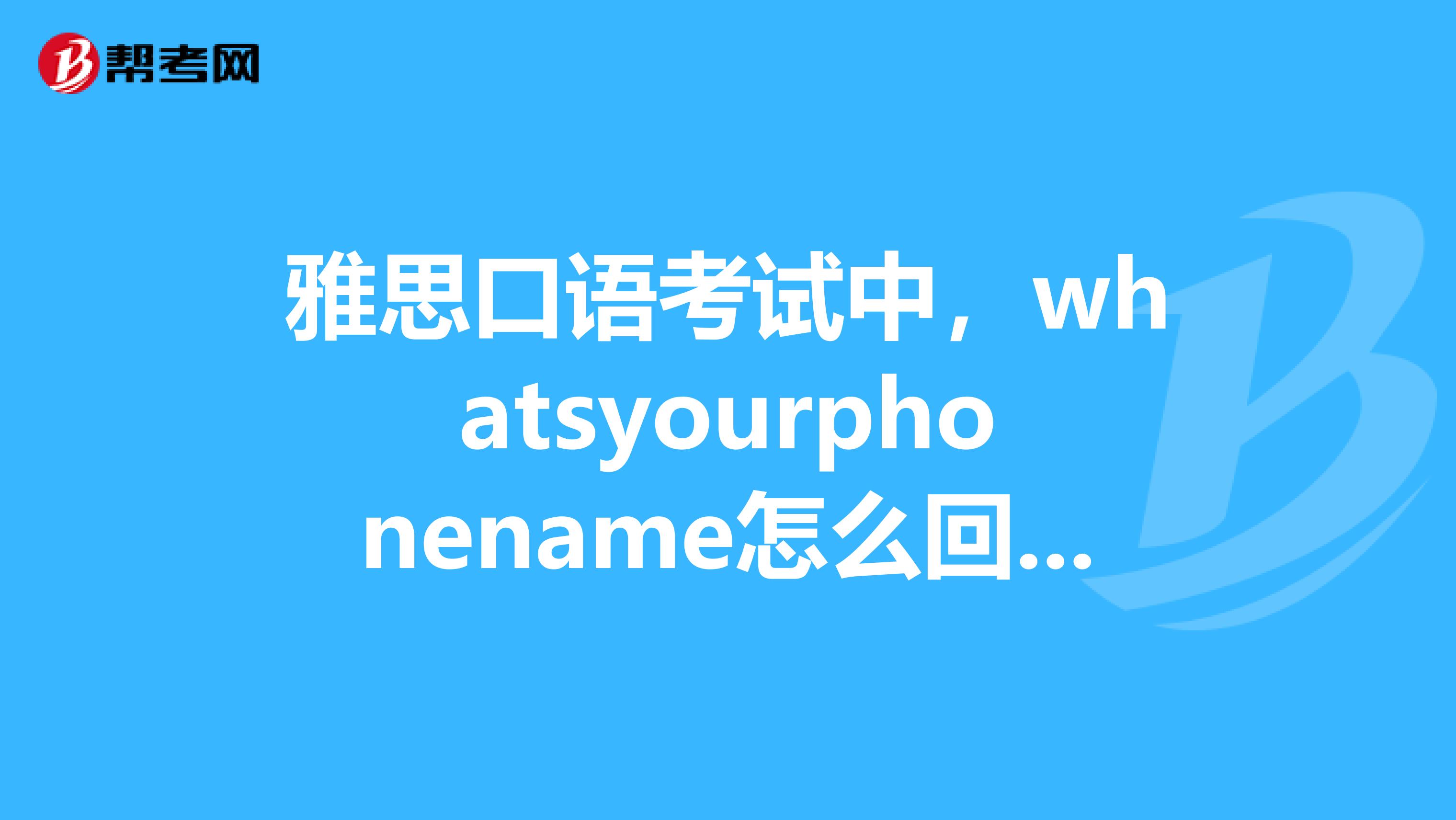 雅思口语考试中,whatsyourphonename怎么回答啊,在线帮忙帮忙