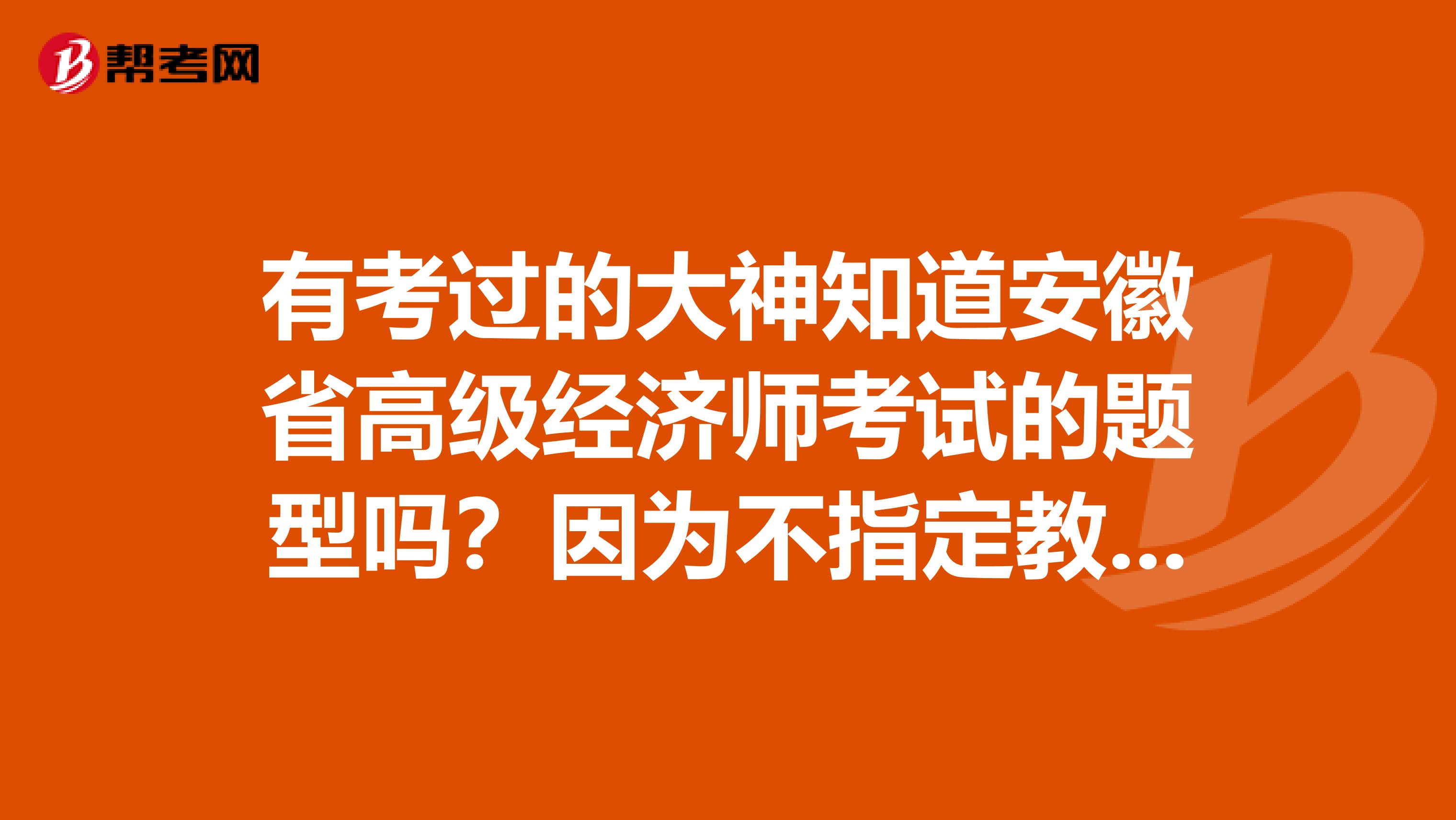 有考过的大神知道安徽省高级经济师考试的题型吗？因为不指定教材，如何备考？急！