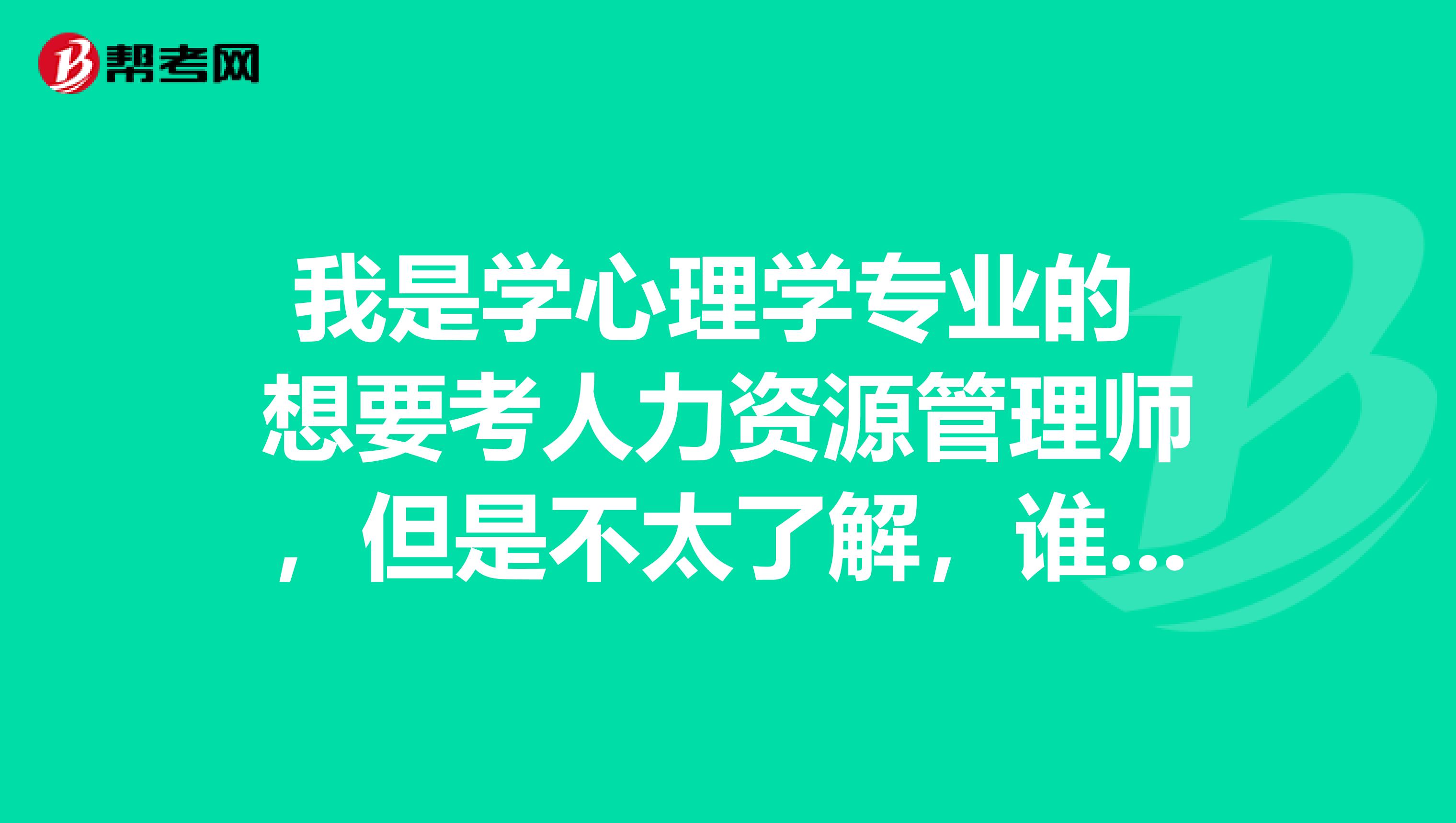 我是学心理学专业的 想要考人力资源管理师，但是不太了解，谁能给我详细介绍一下 谢谢
