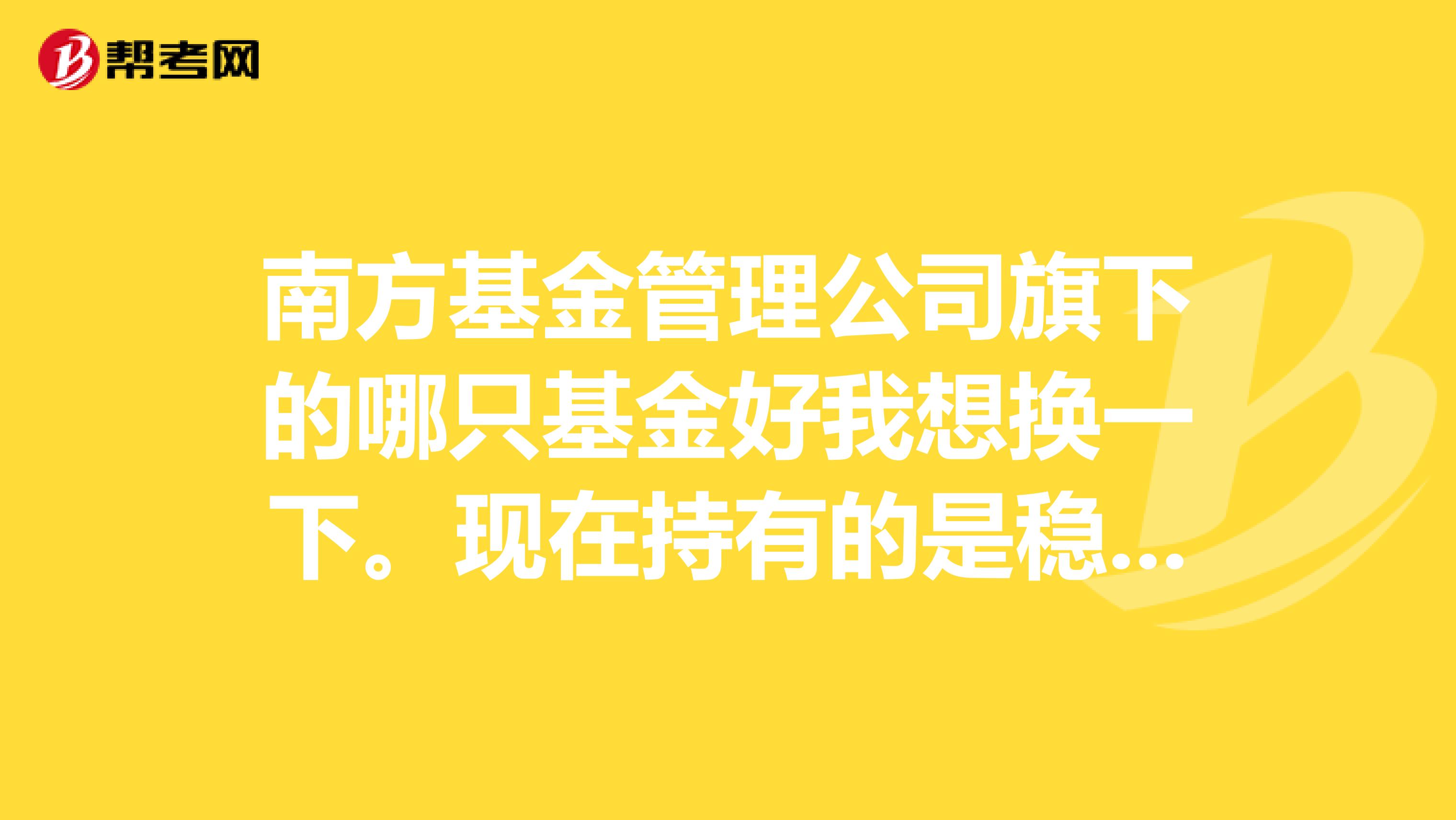 南方基金管理公司旗下的哪只基金好我想换一下。现在持有的是稳健1.请说一下业绩。谢谢1