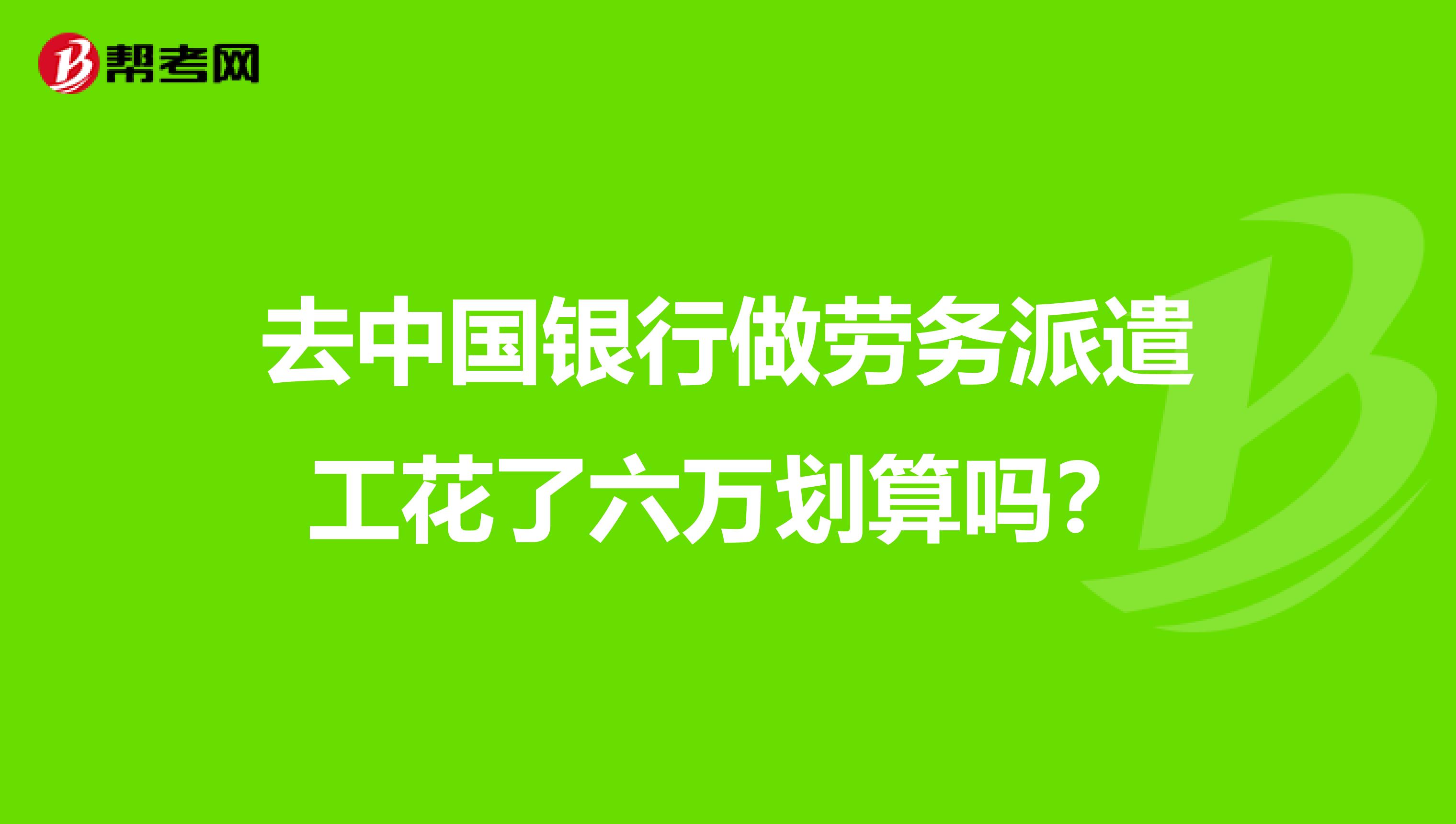 去中国银行做劳务派遣工花了六万划算吗?