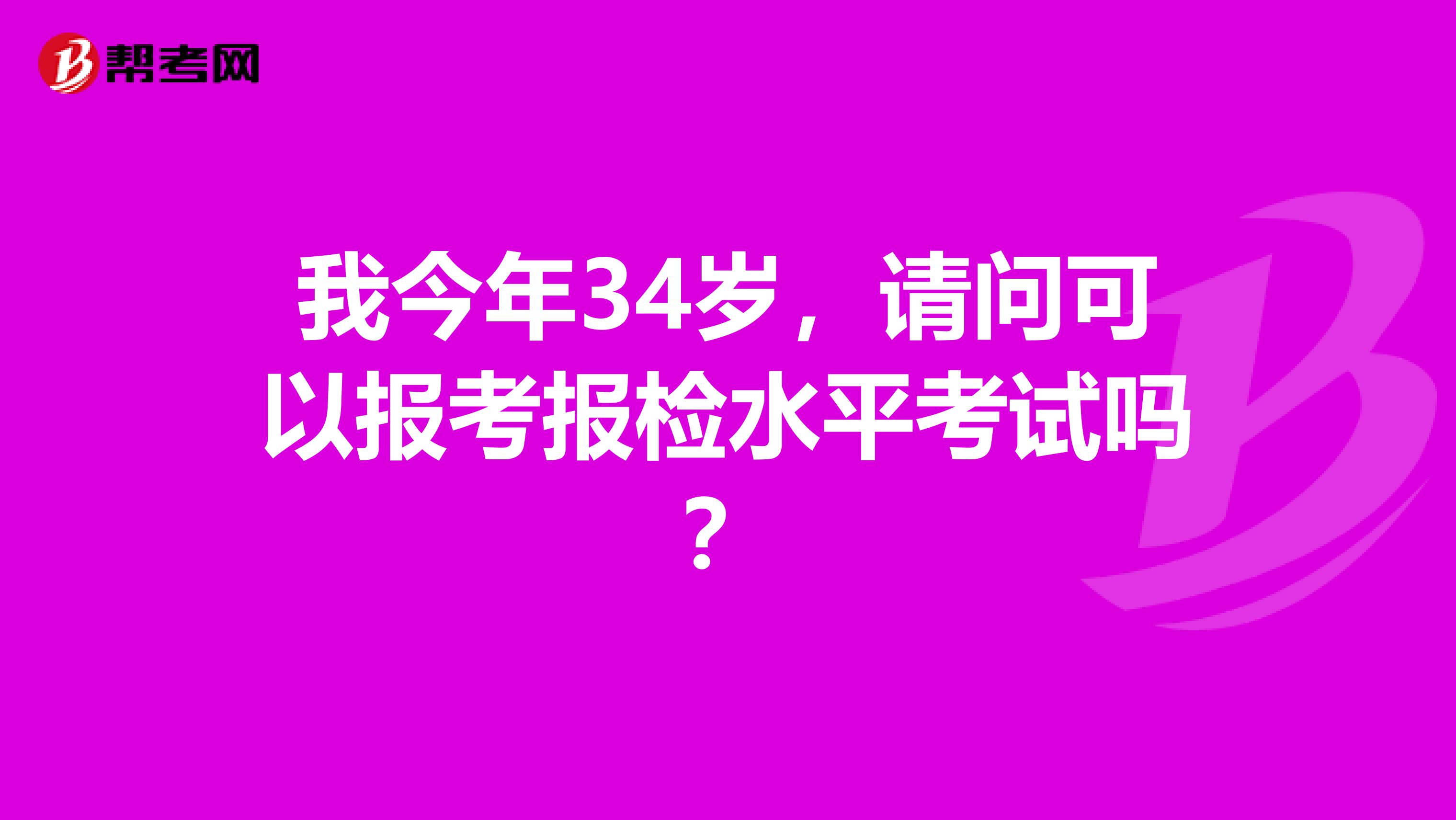 我今年34岁，请问可以报考报检水平考试吗？
