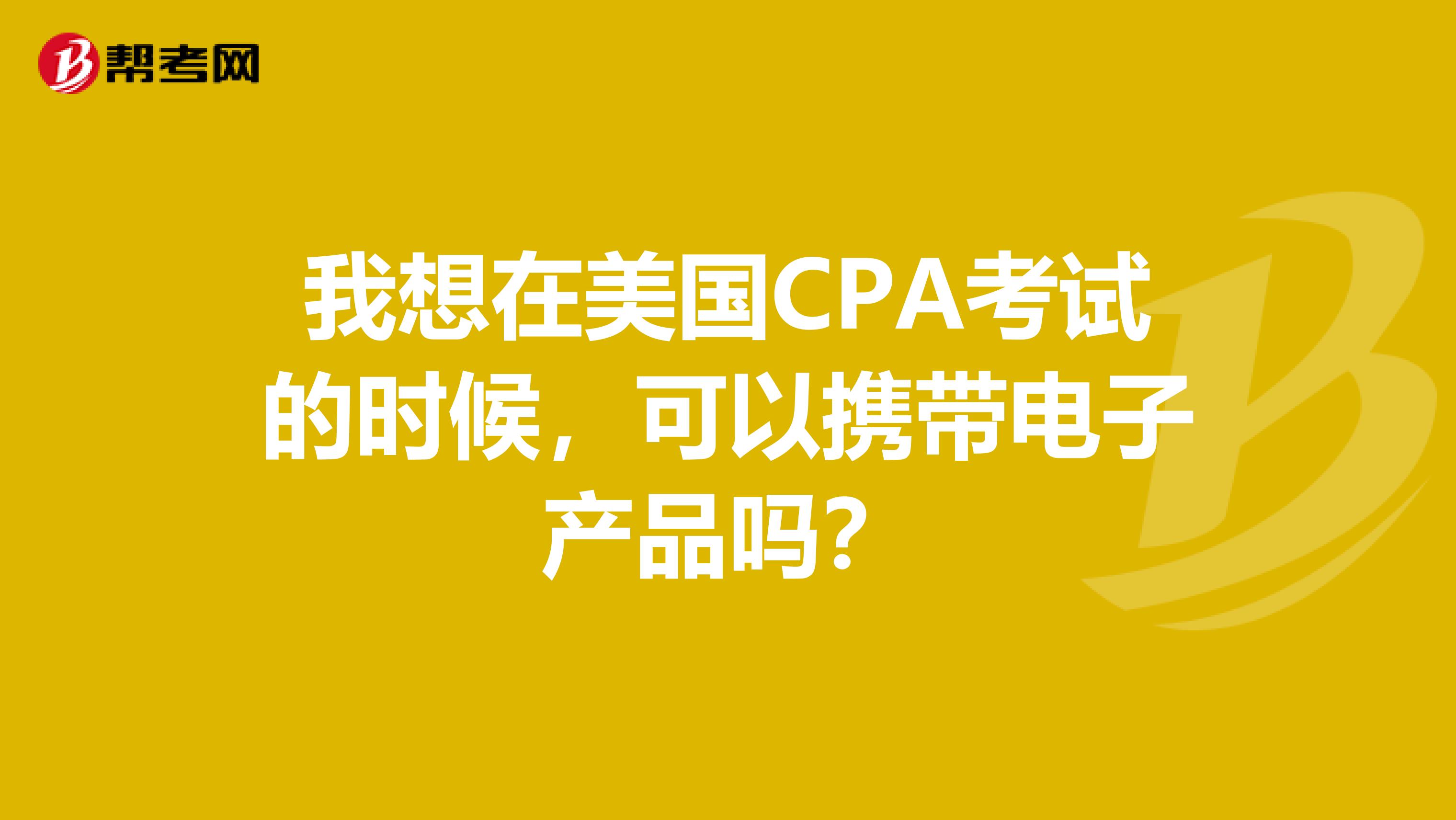 我想在美国CPA考试的时候，可以携带电子产品吗？