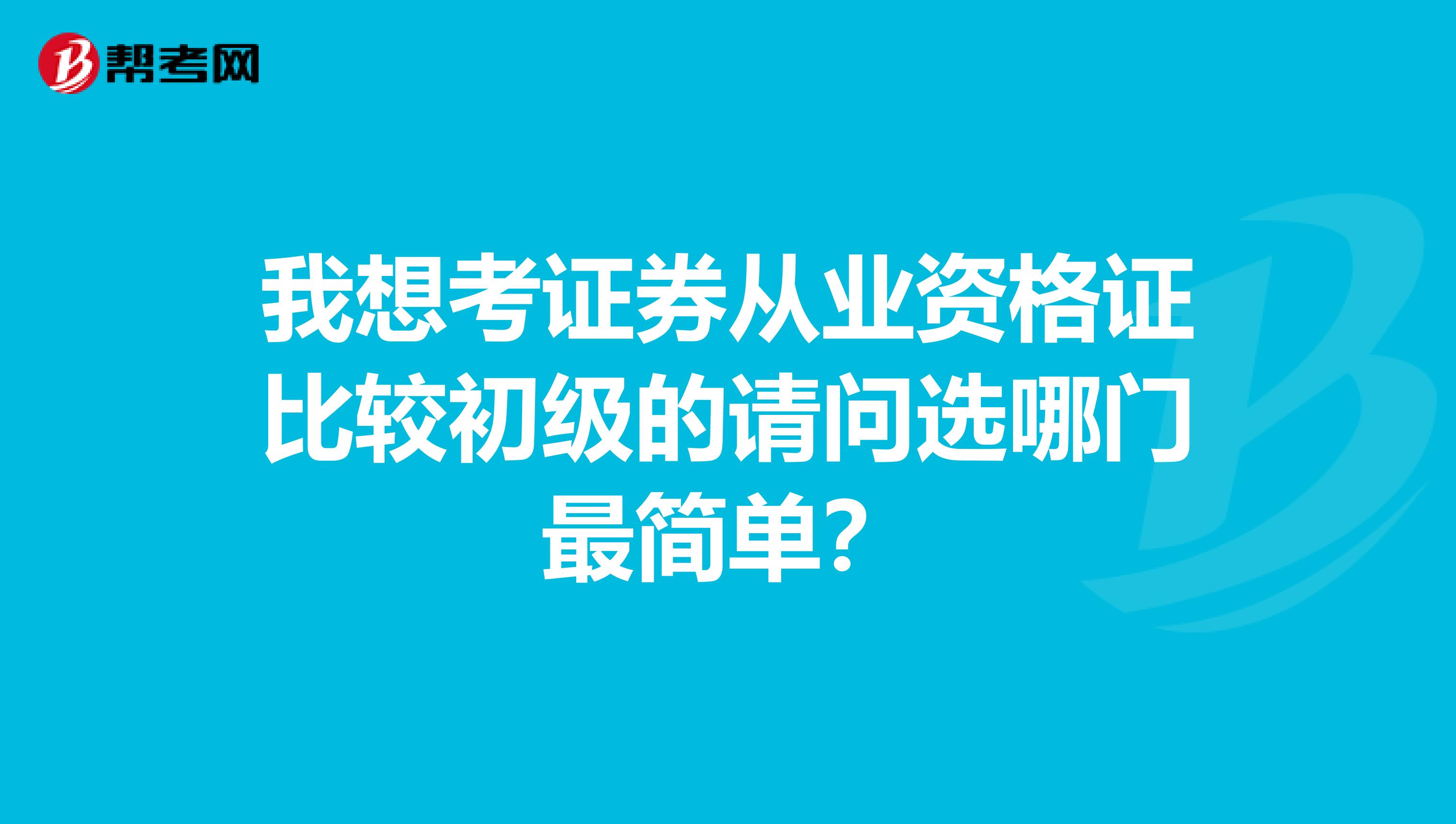 我想考证券从业资格证比较初级的请问选哪门最简单？