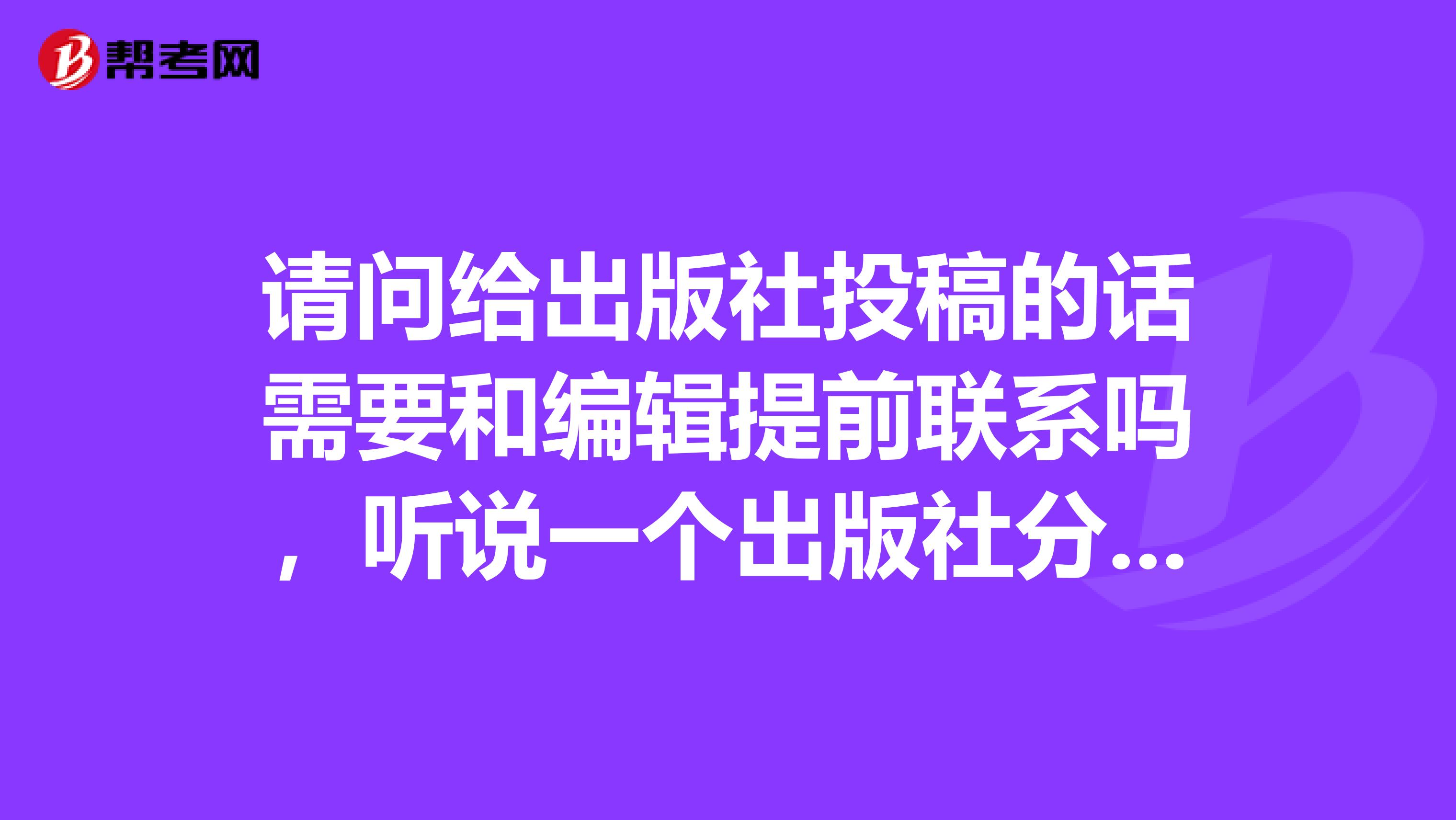 请问给出版社投稿的话需要和编辑提前联系吗，听说一个出版社分为很多类型的编辑部，我的小说大纲中说明了