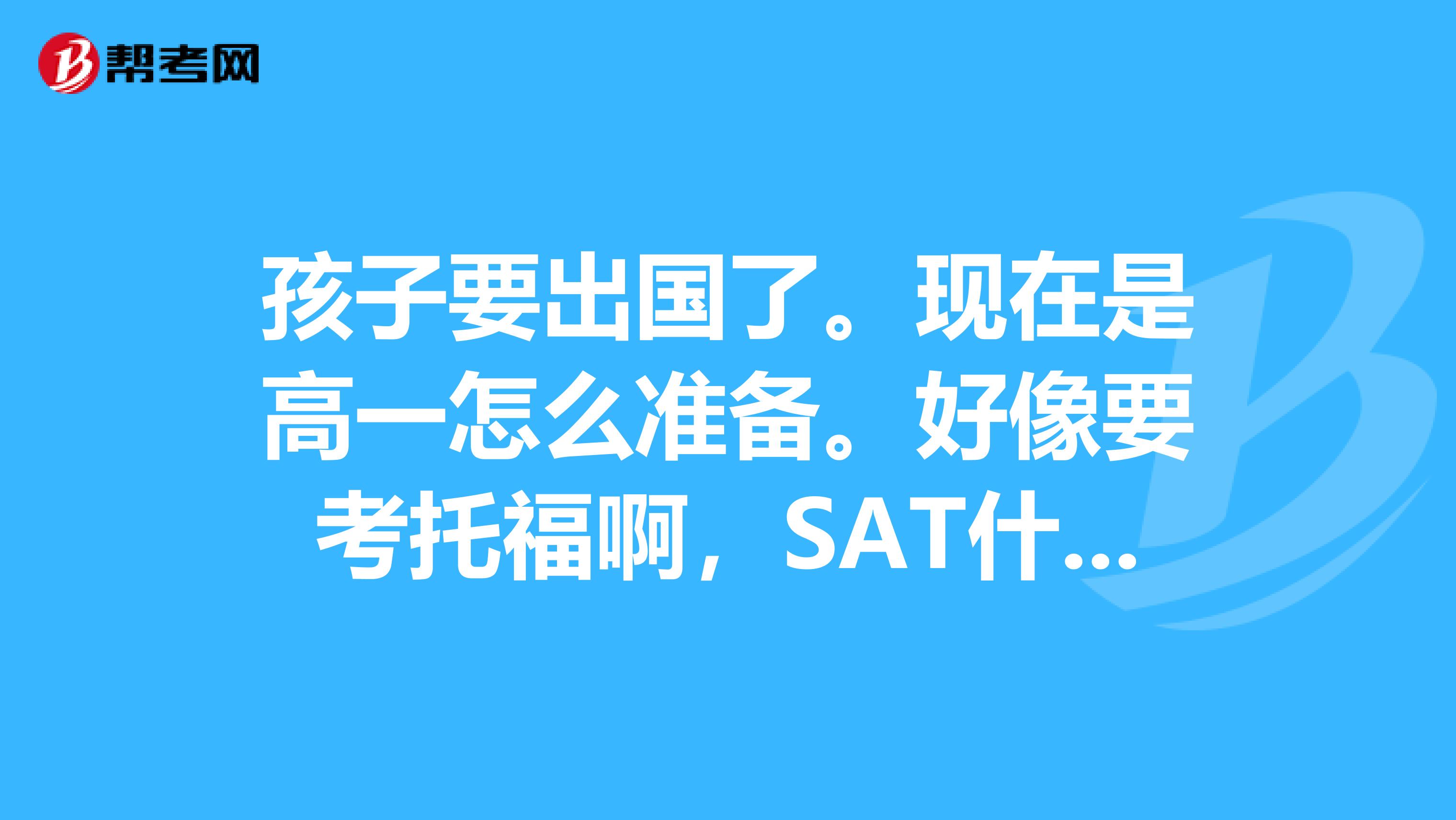 孩子要出國了?，F在是高一怎么準備。好像要考托福啊，SAT什么的。怎么回事