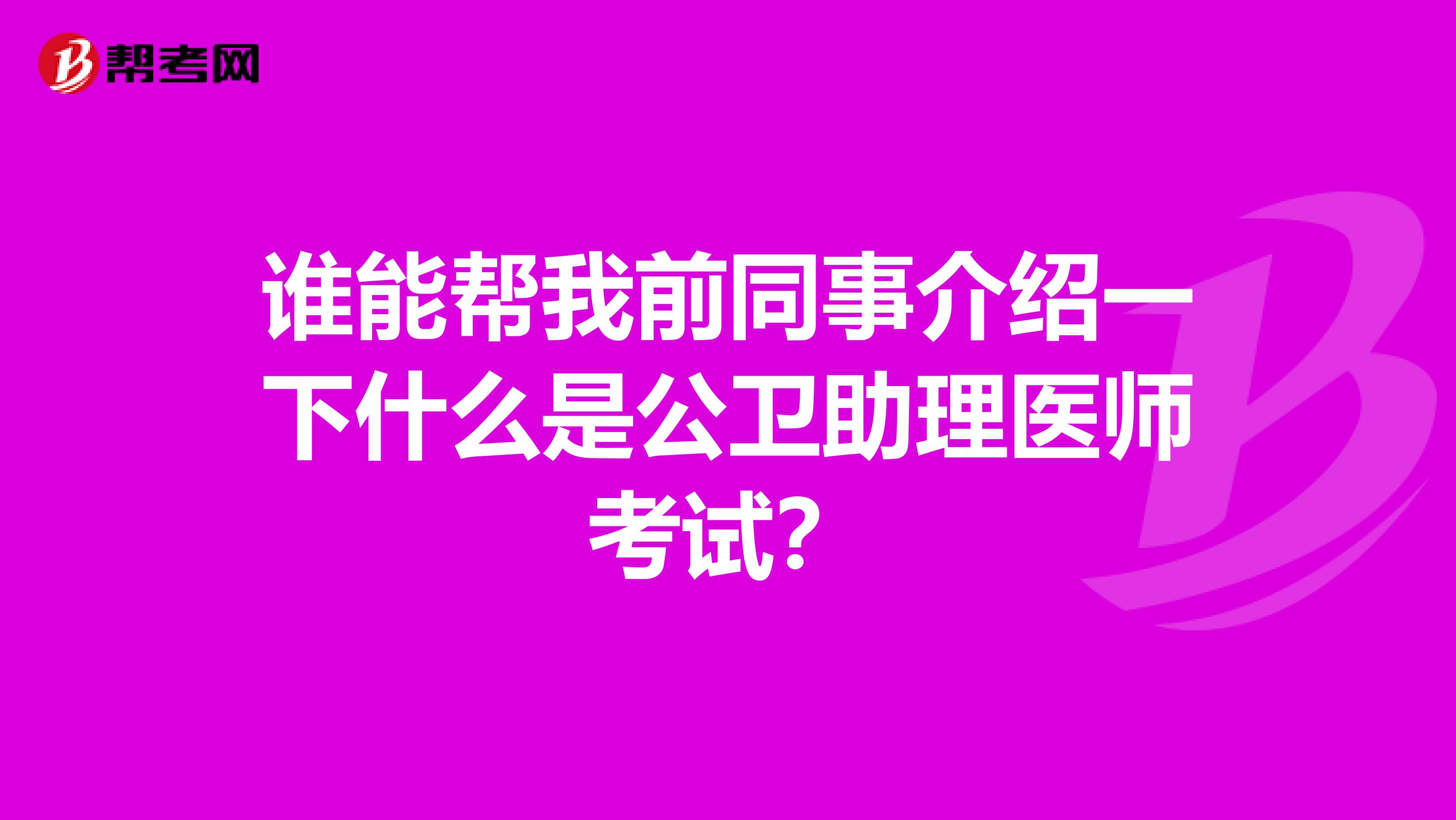 谁能帮我前同事介绍一下什么是公卫助理医师考试?