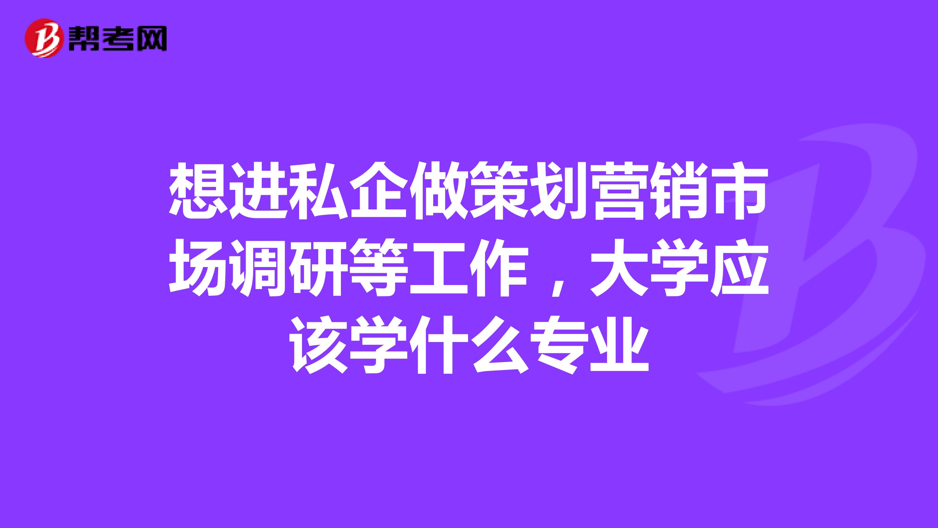 想进私企做策划营销市场调研等工作，大学应该学什么专业