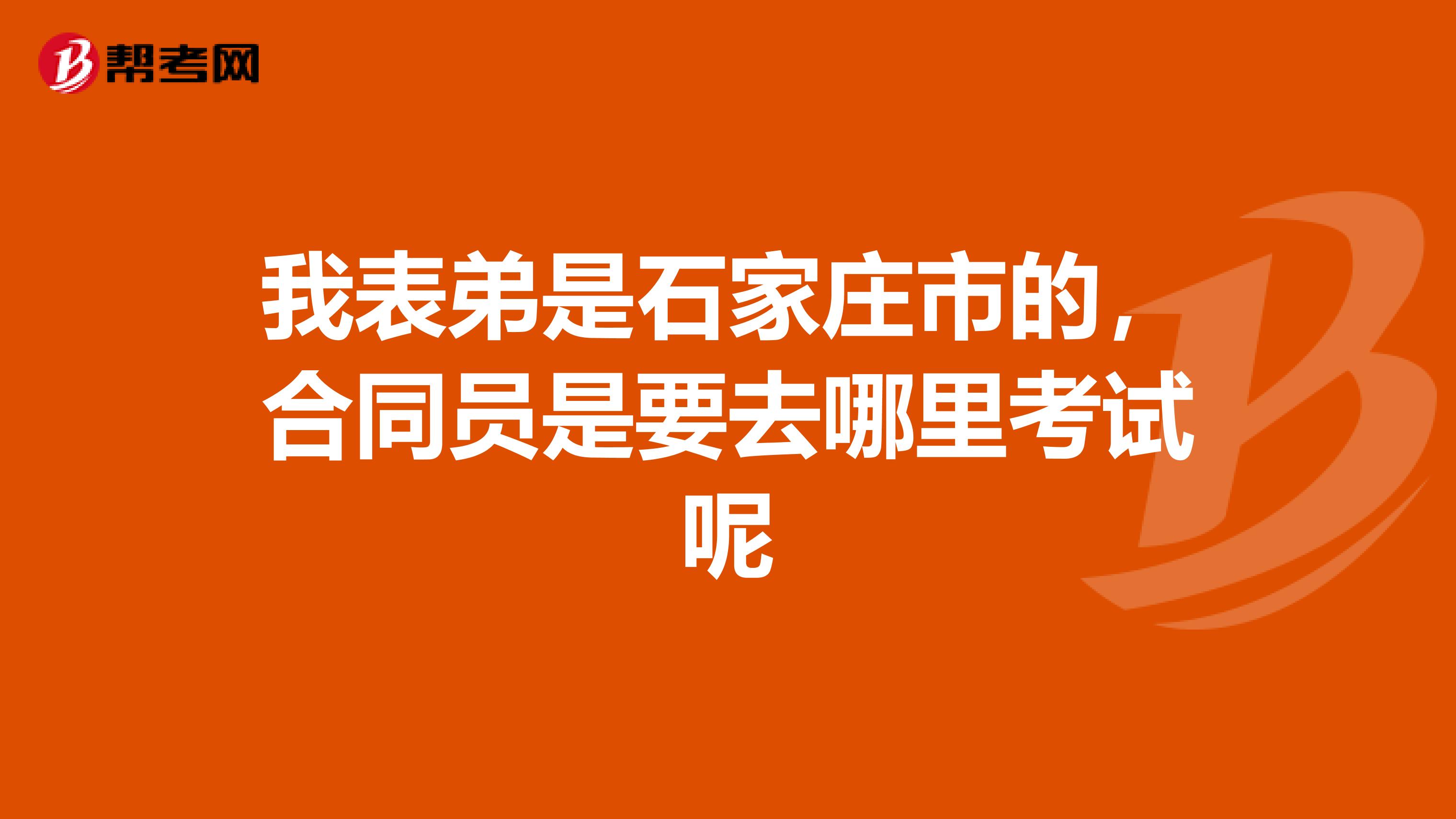 我表弟是石家庄市的，合同员是要去哪里考试呢