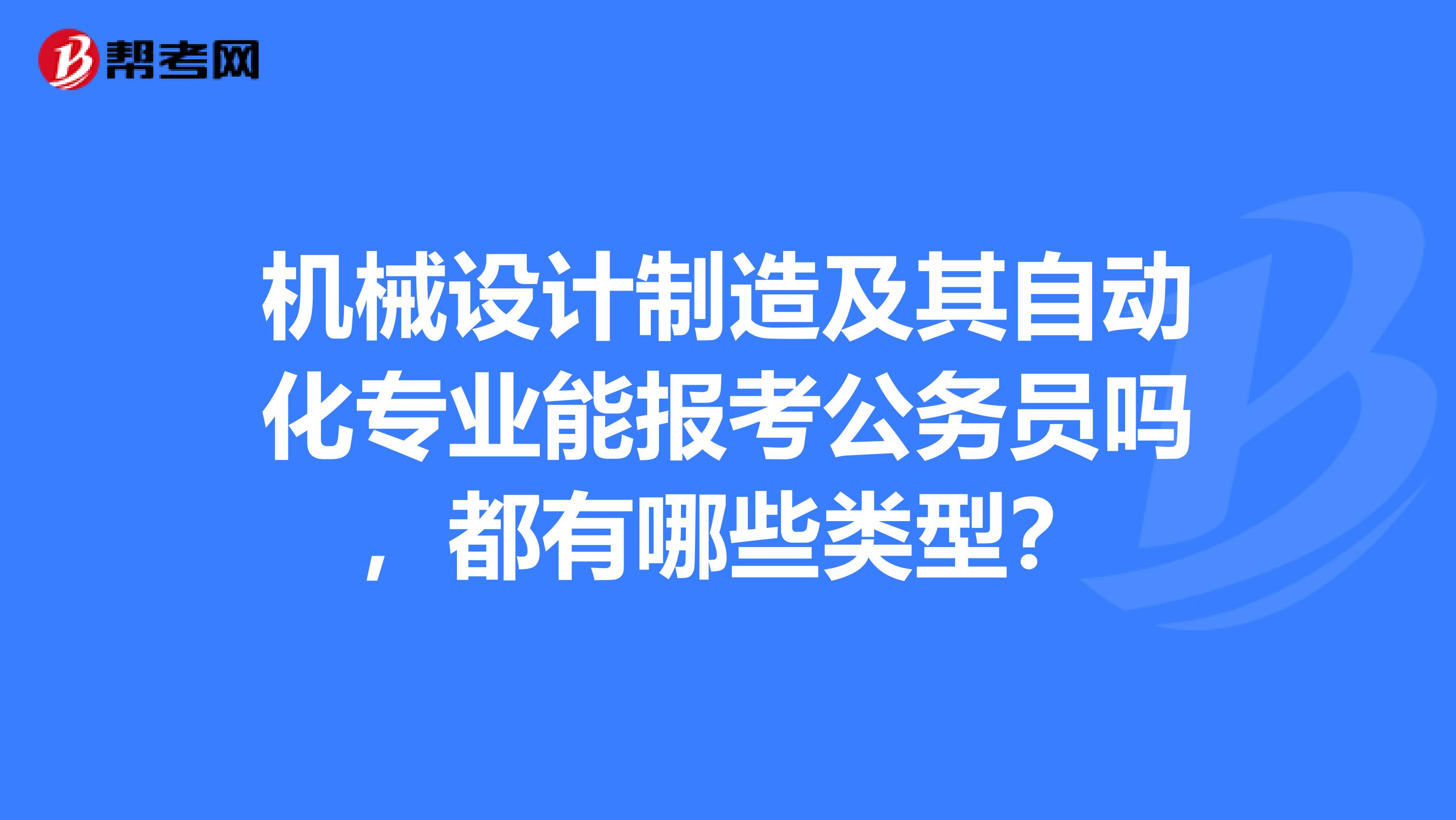 机械设计制造及其自动化专业能报考公务员吗,都有哪些类型?