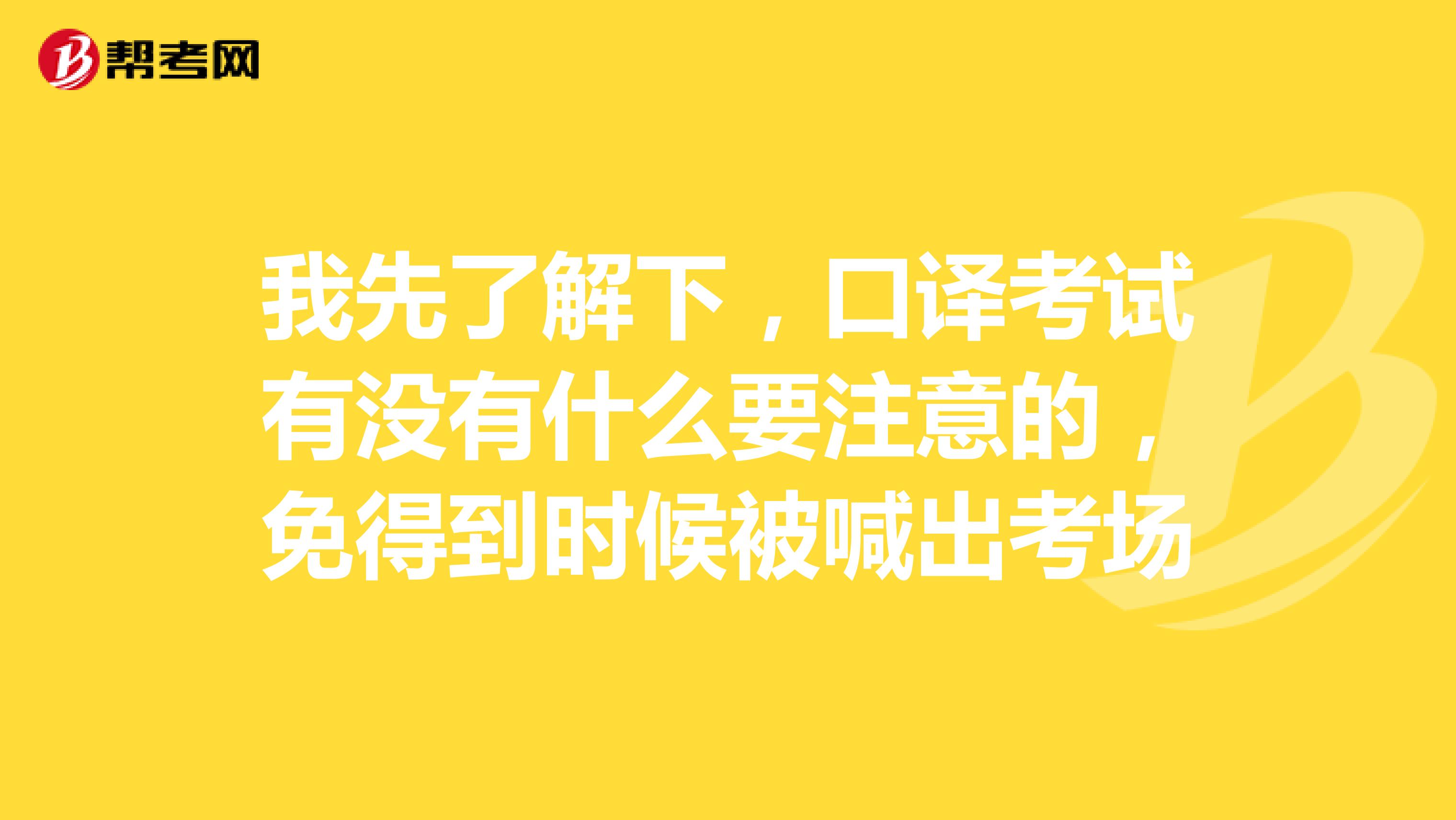我先了解下，口译考试有没有什么要注意的，免得到时候被喊出考场