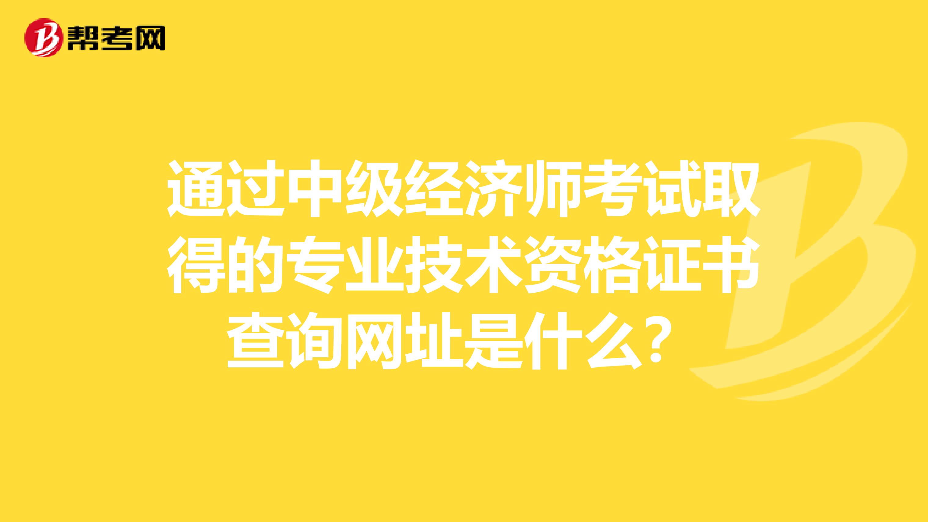 通過中級經濟師考試取得的專業技術資格證書查詢網址是什么？