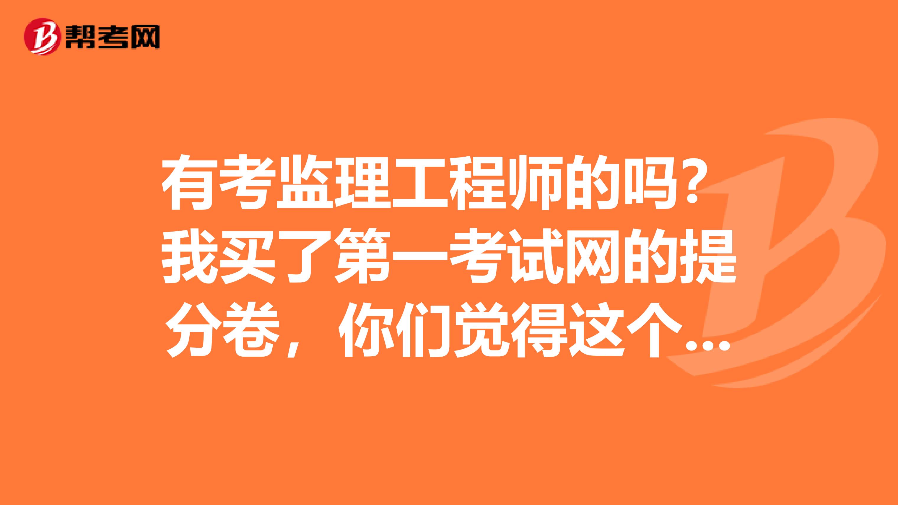 有考监理工程师的吗?我买了第一考试网的提分卷,你们觉得这个靠谱吗?