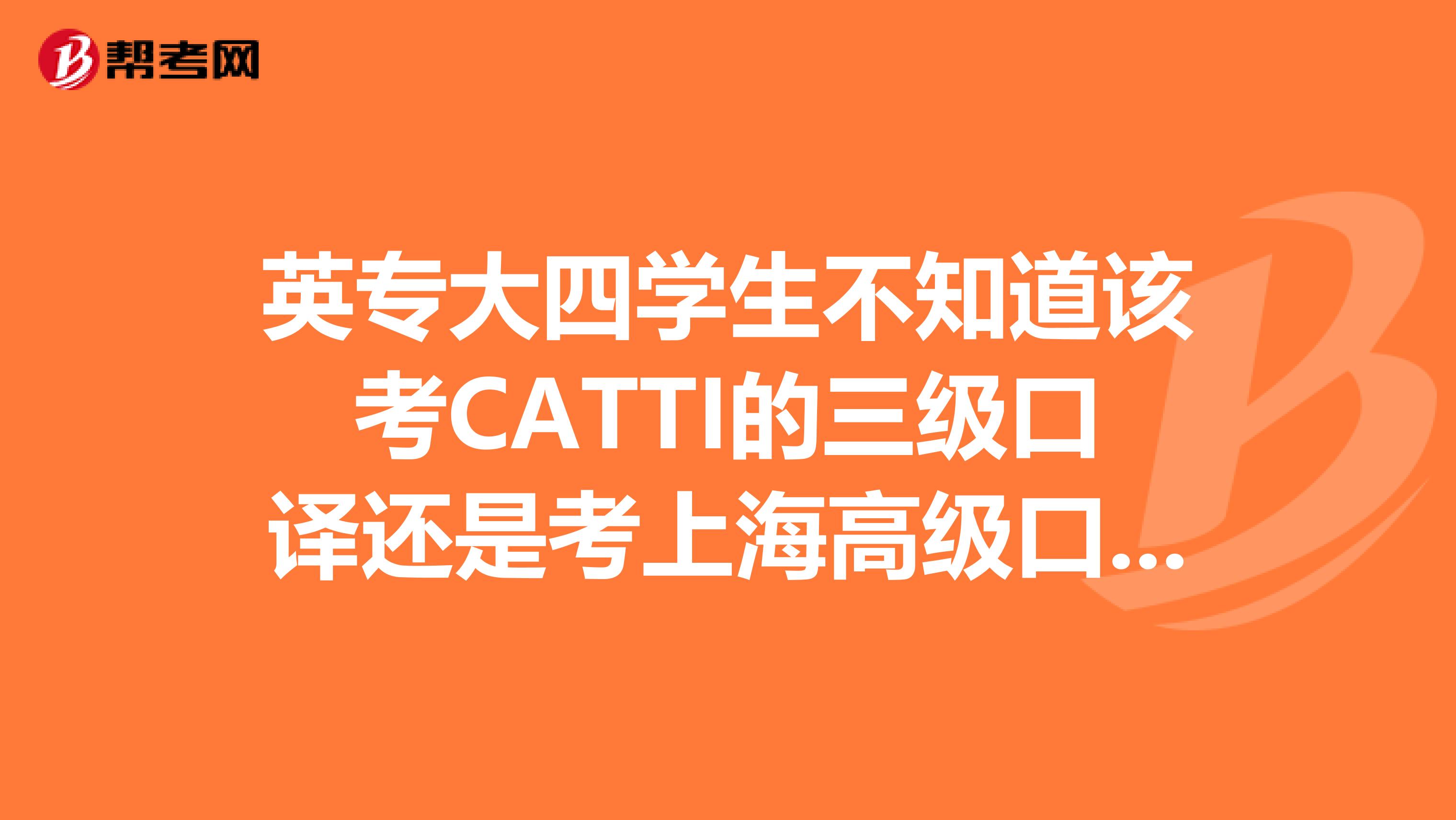 英专大四学生不知道该考CATTI的三级口译还是考上海高级口译不知道哪个对专八的帮助比较大