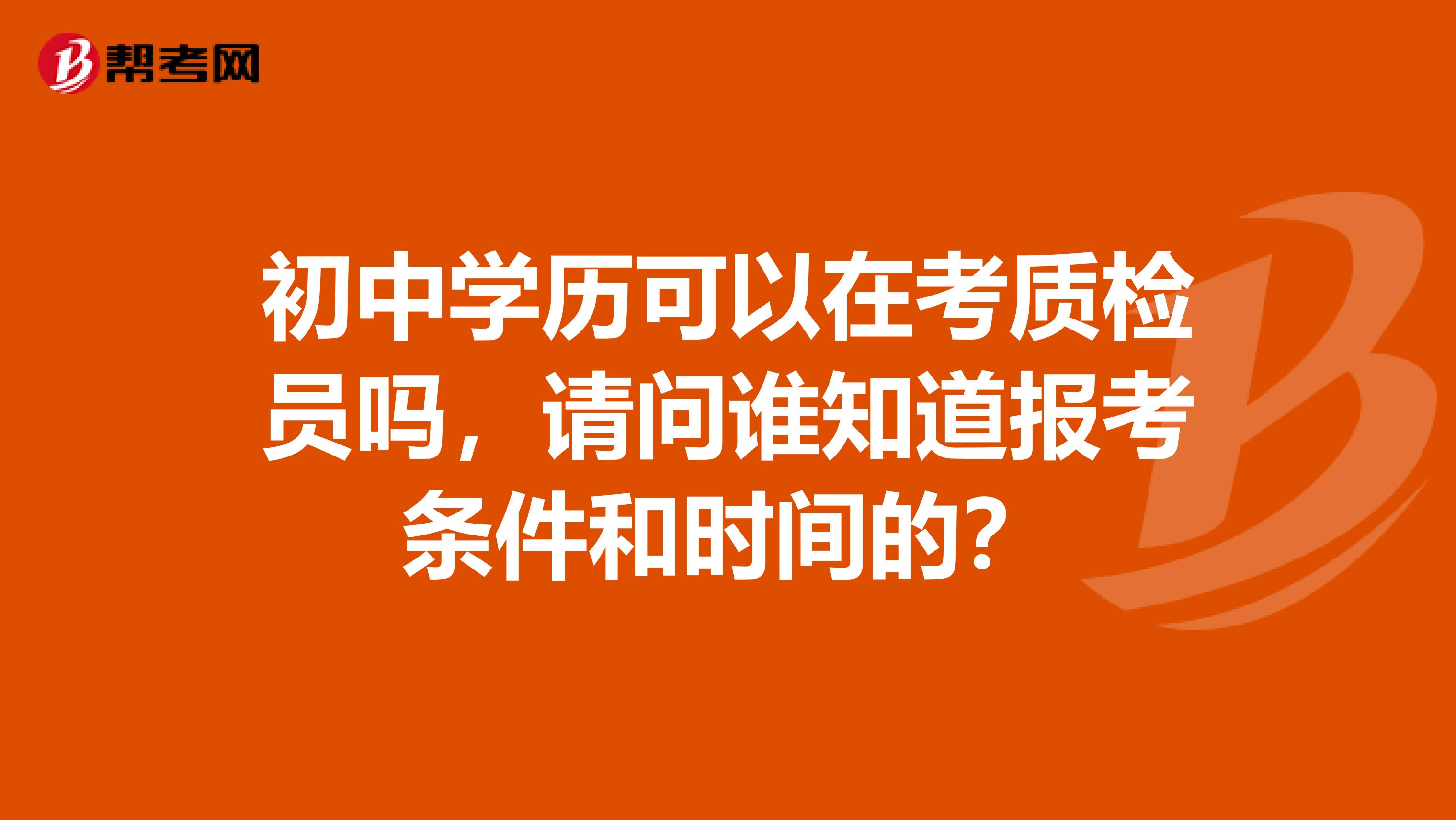 初中学历可以在考质检员吗，请问谁知道报考条件和时间的？