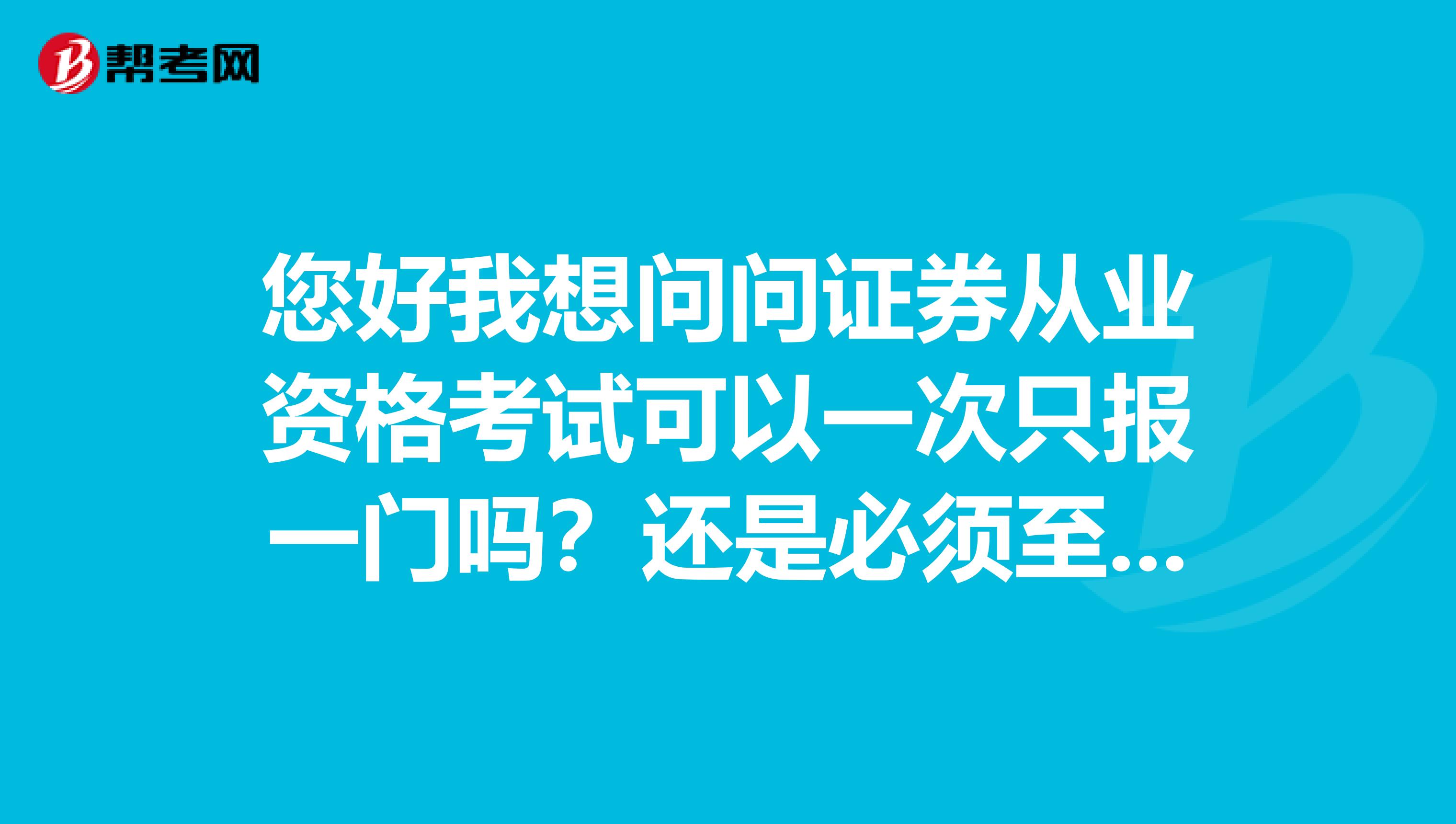 您好我想问问证券从业资格考试可以一次只报一门吗？还是必须至少报两门？谢谢您。