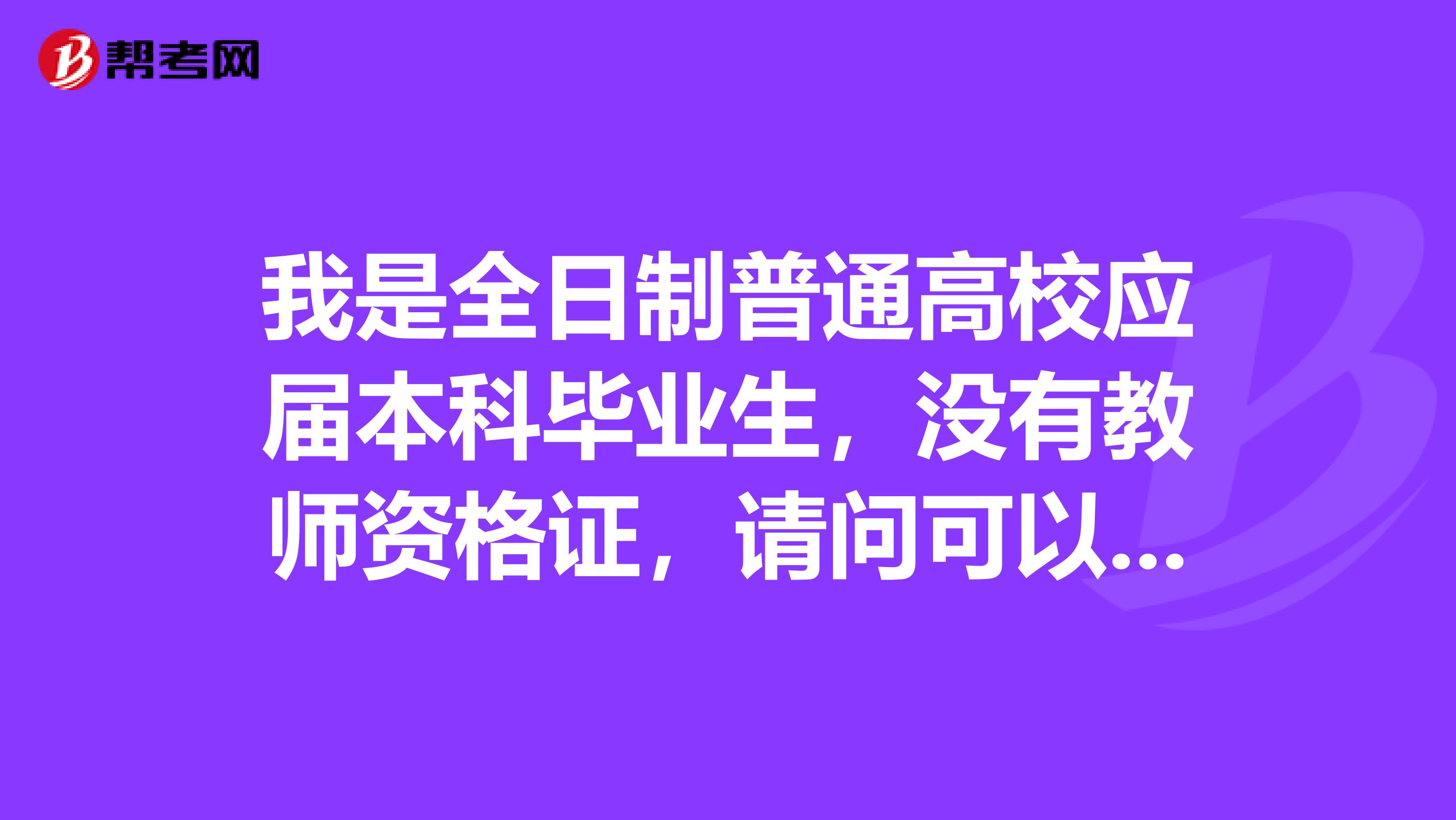我是全日制普通高校應屆本科畢業生，沒有教師資格證，請問可以報考特崗教師嗎？