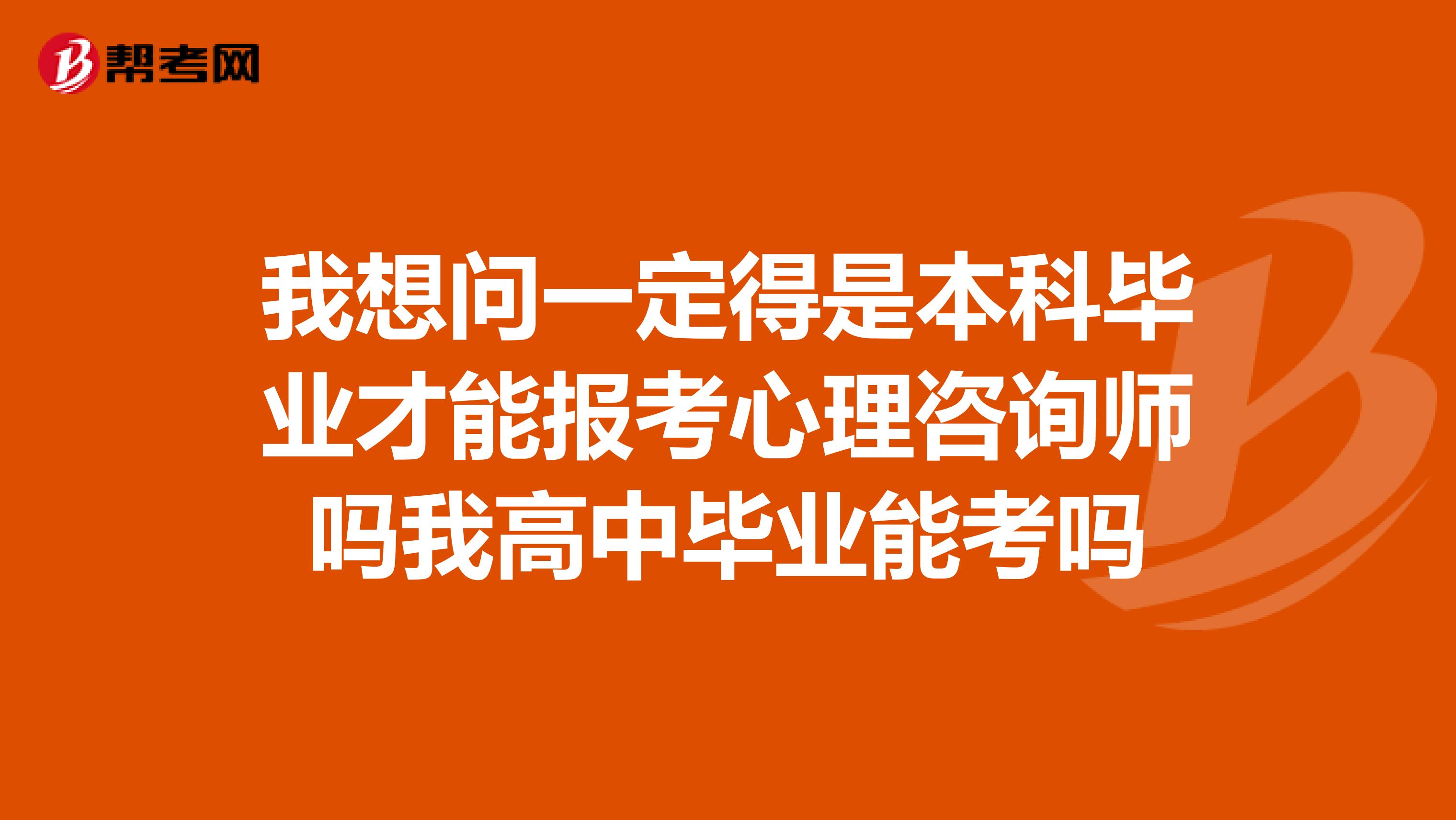 我想问一定得是本科毕业才能报考心理咨询师吗我高中毕业能考吗