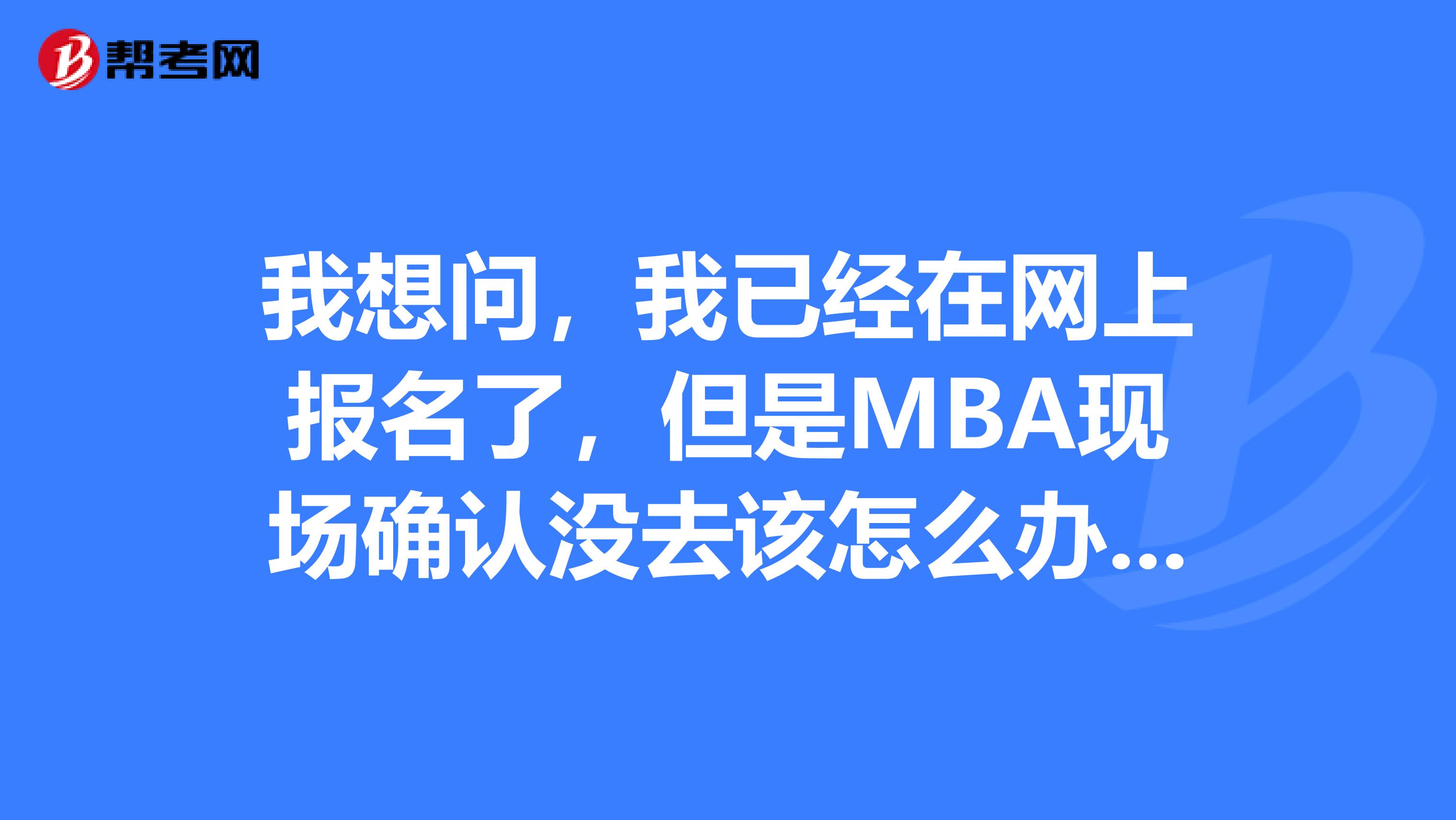 我想问，我已经在网上报名了，但是MBA现场确认没去该怎么办？？？