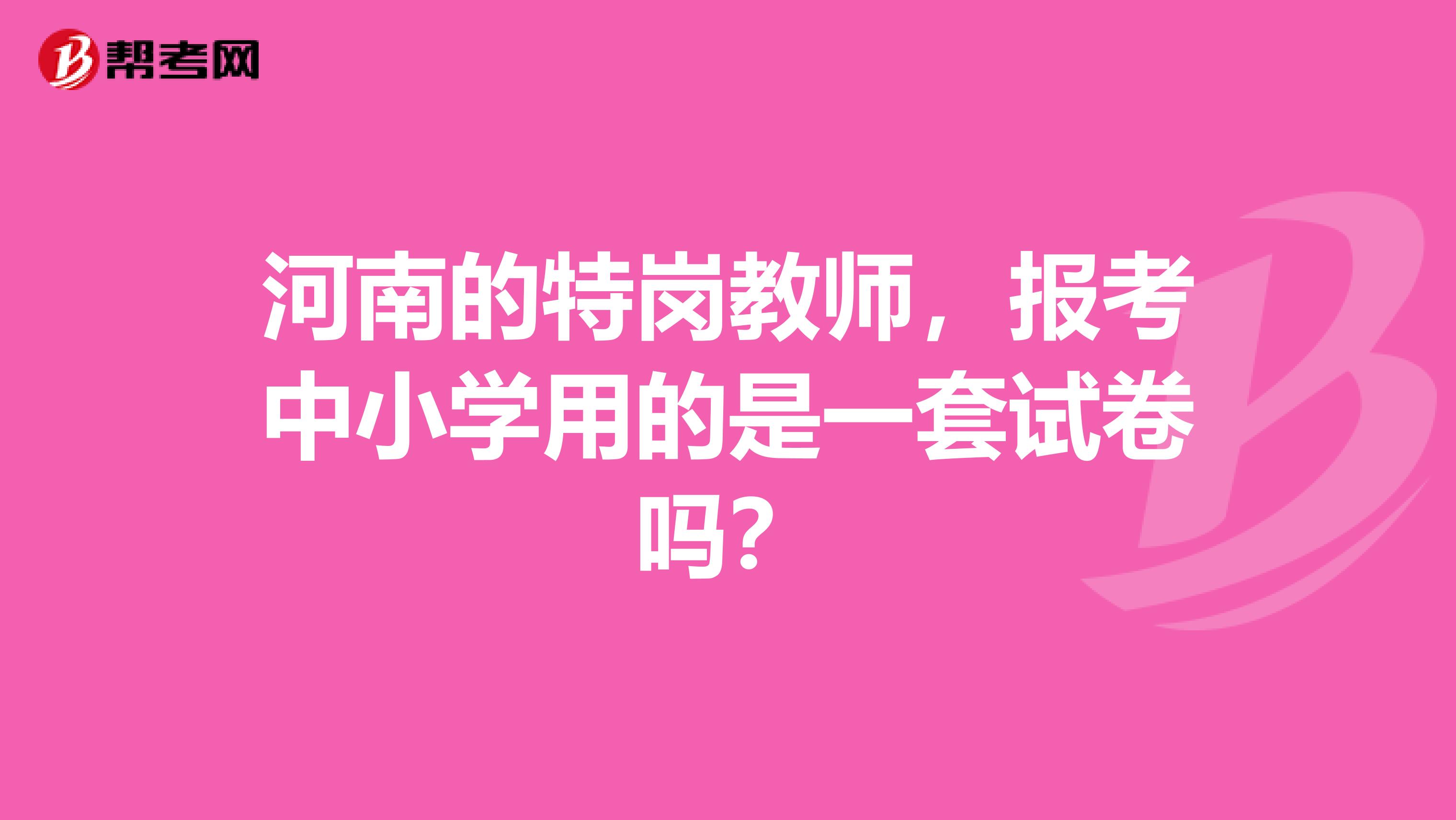 河南的特岗教师，报考中小学用的是一套试卷吗？