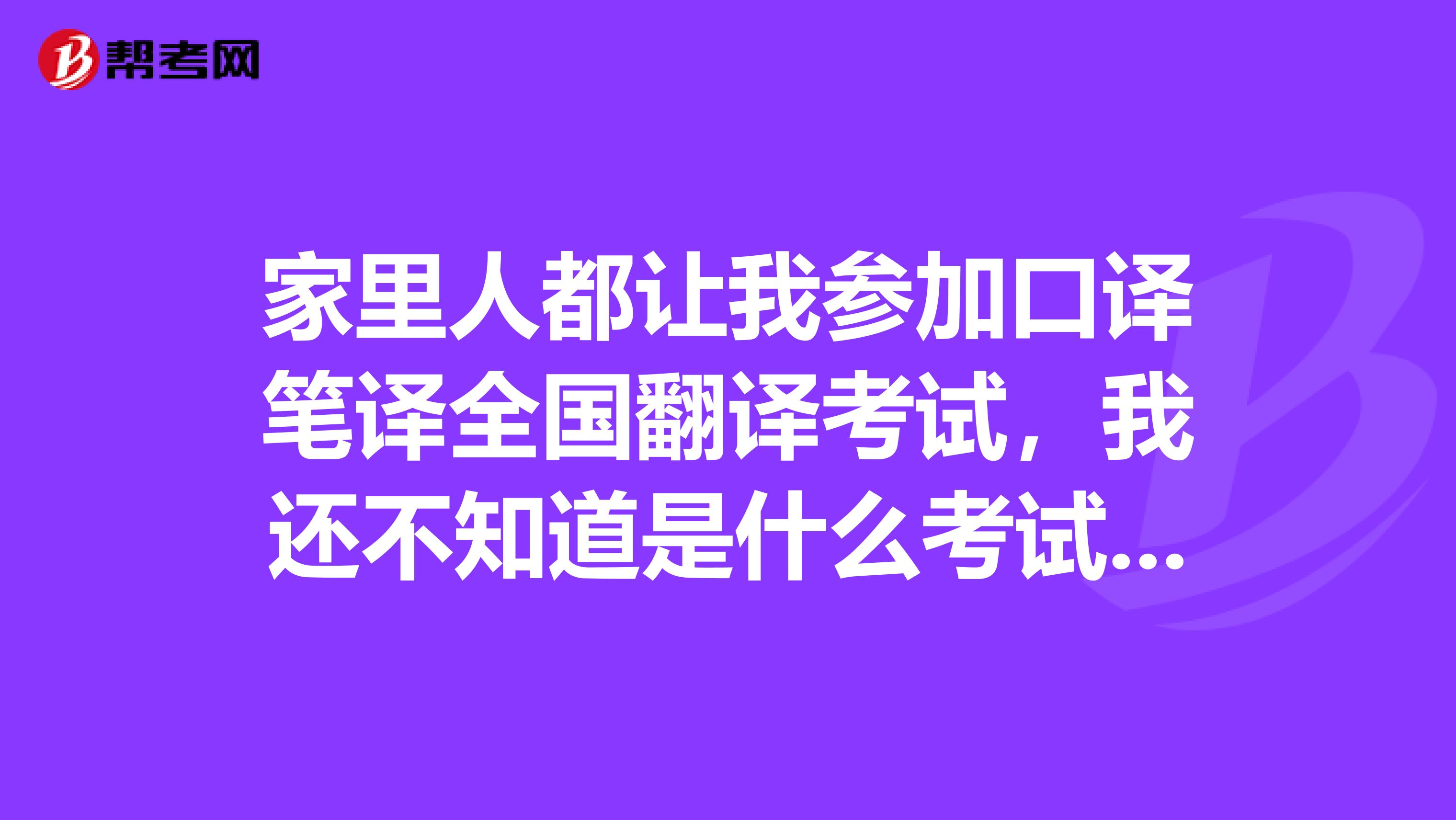 家里人都让我参加口译笔译全国翻译考试,我还不知道是什么考试呢,谁能给我说一下吗?