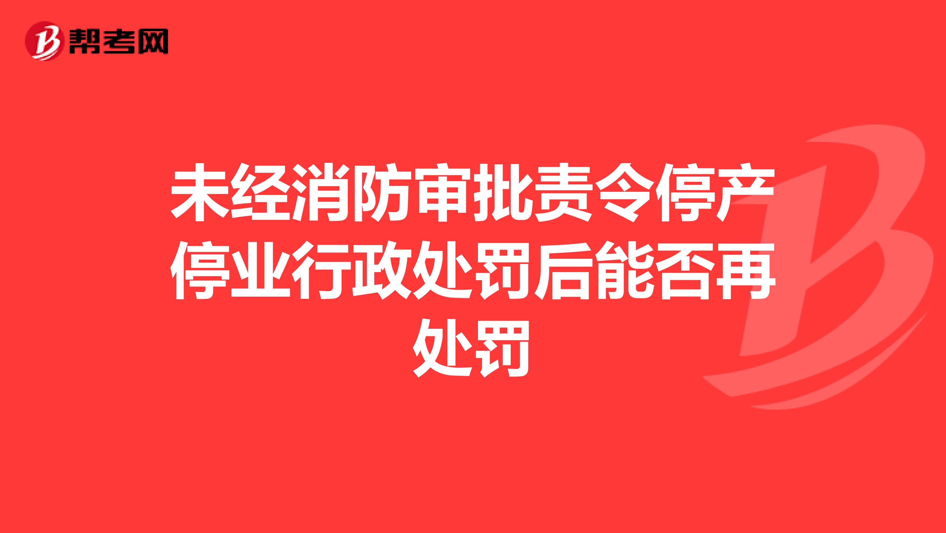 未经消防审批责令停产停业行政处罚后能否再处罚