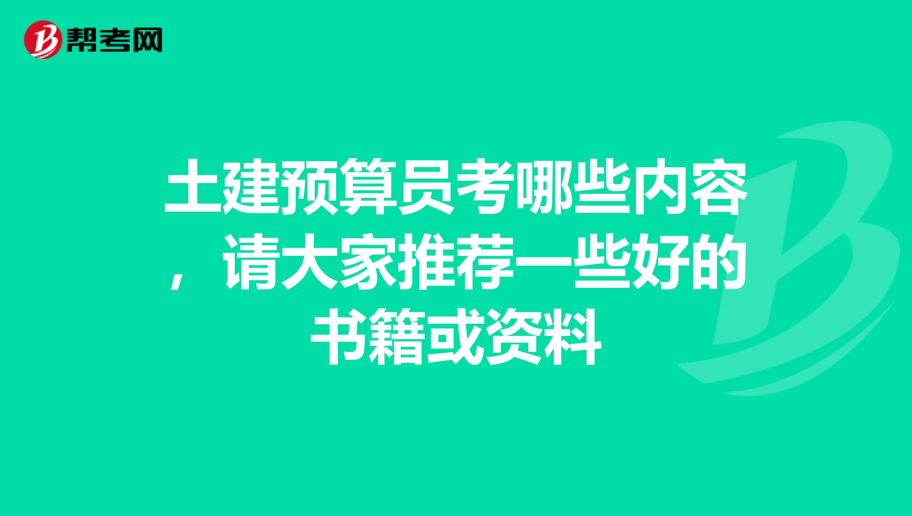 土建预算员考哪些内容,请大家推荐一些好的书籍或资料
