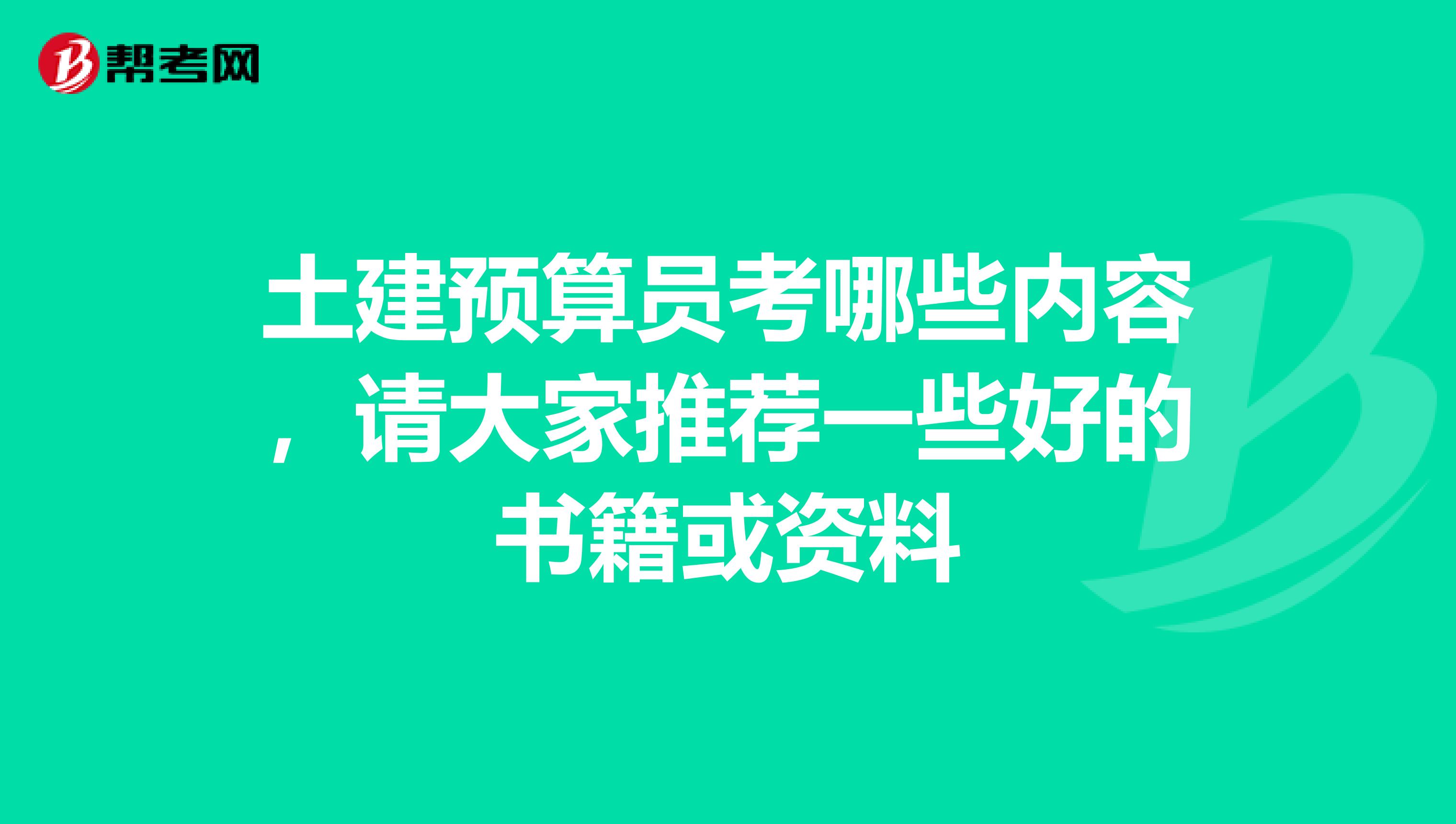 土建预算员考哪些内容，请大家推荐一些好的书籍或资料