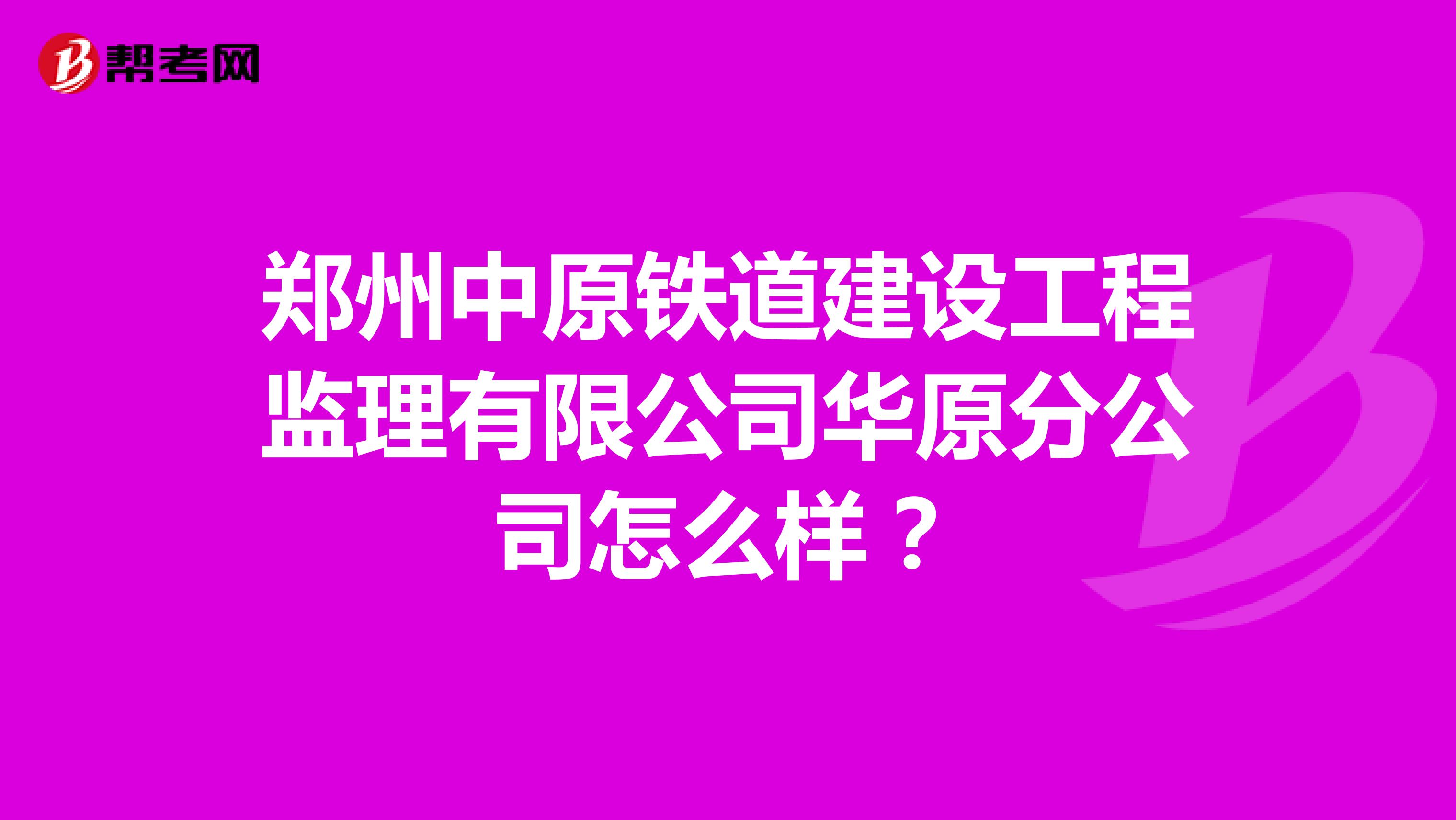 郑州中原铁道建设工程监理有限公司华原分公司怎么样？