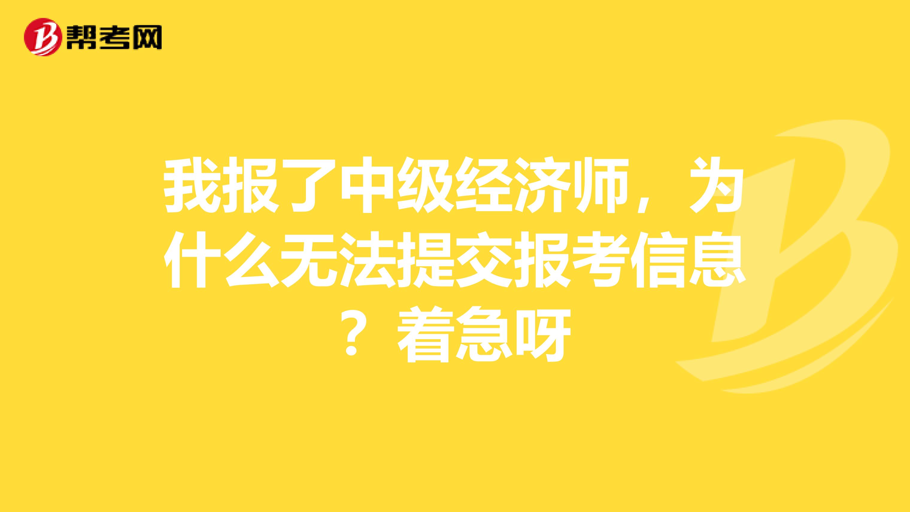 我报了中级经济师，为什么无法提交报考信息？着急呀