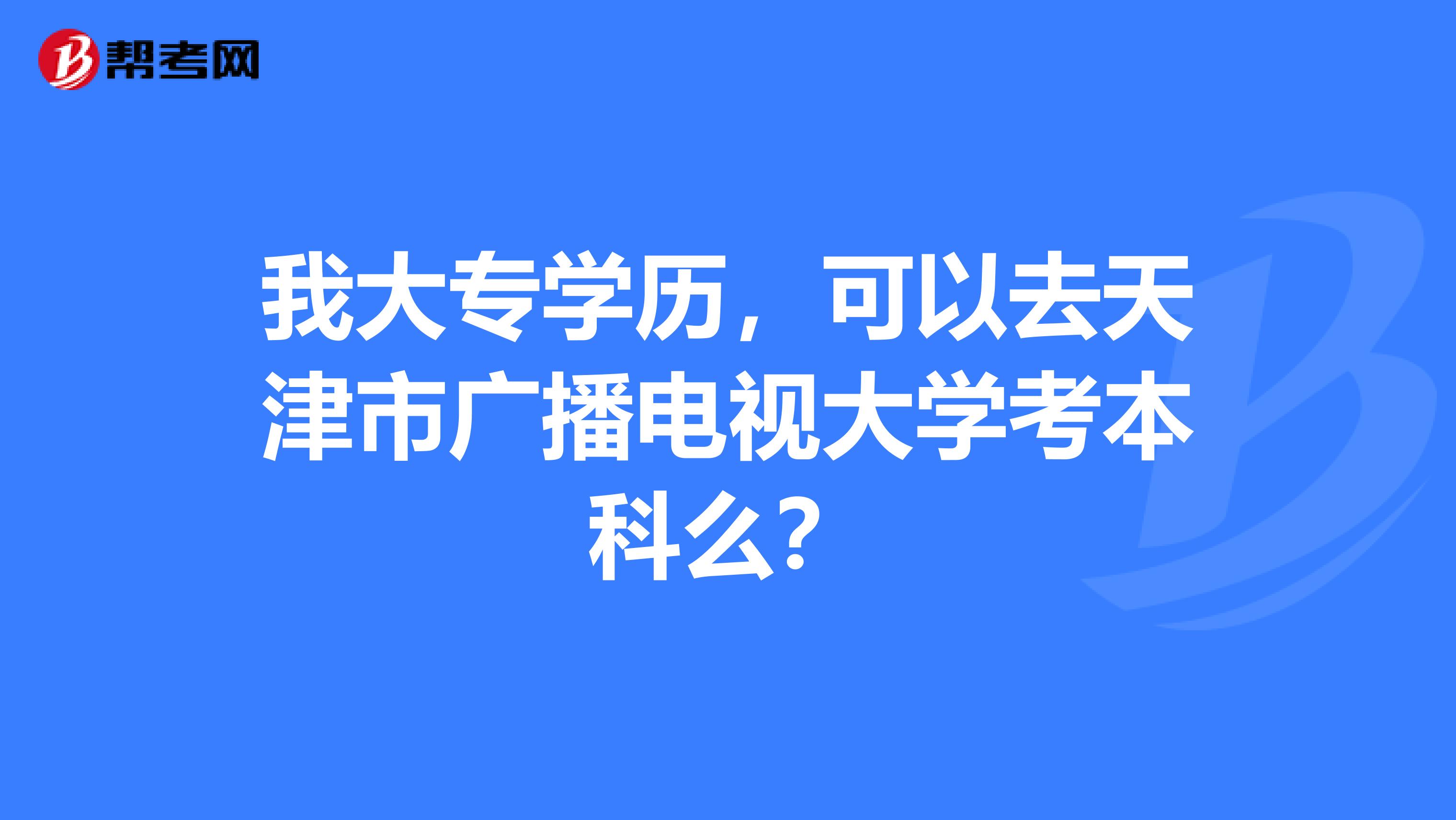 我大专学历,可以去天津市广播电视大学考本科么?