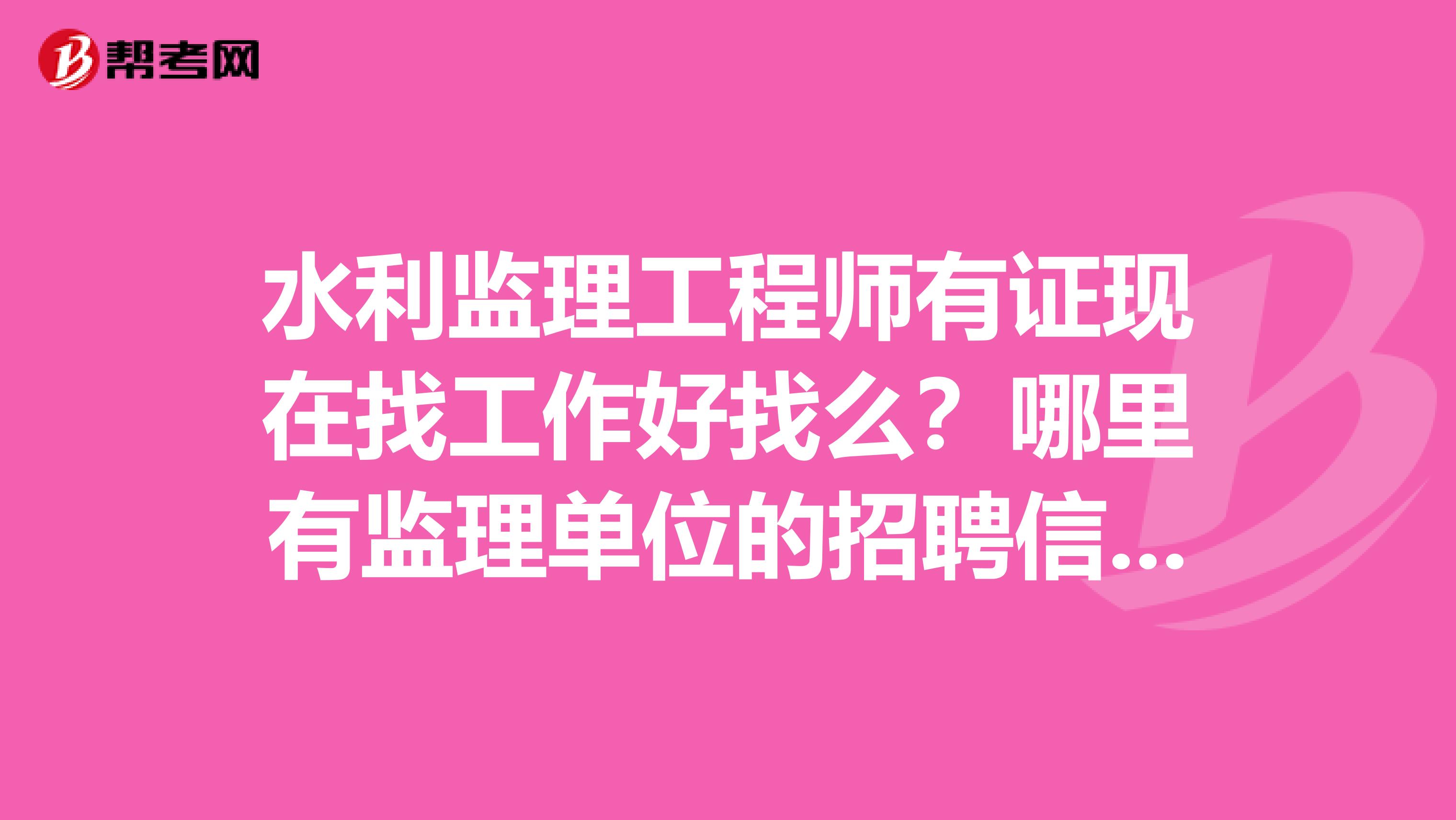 水利监理工程师有证现在找工作好找么？哪里有监理单位的招聘信息？