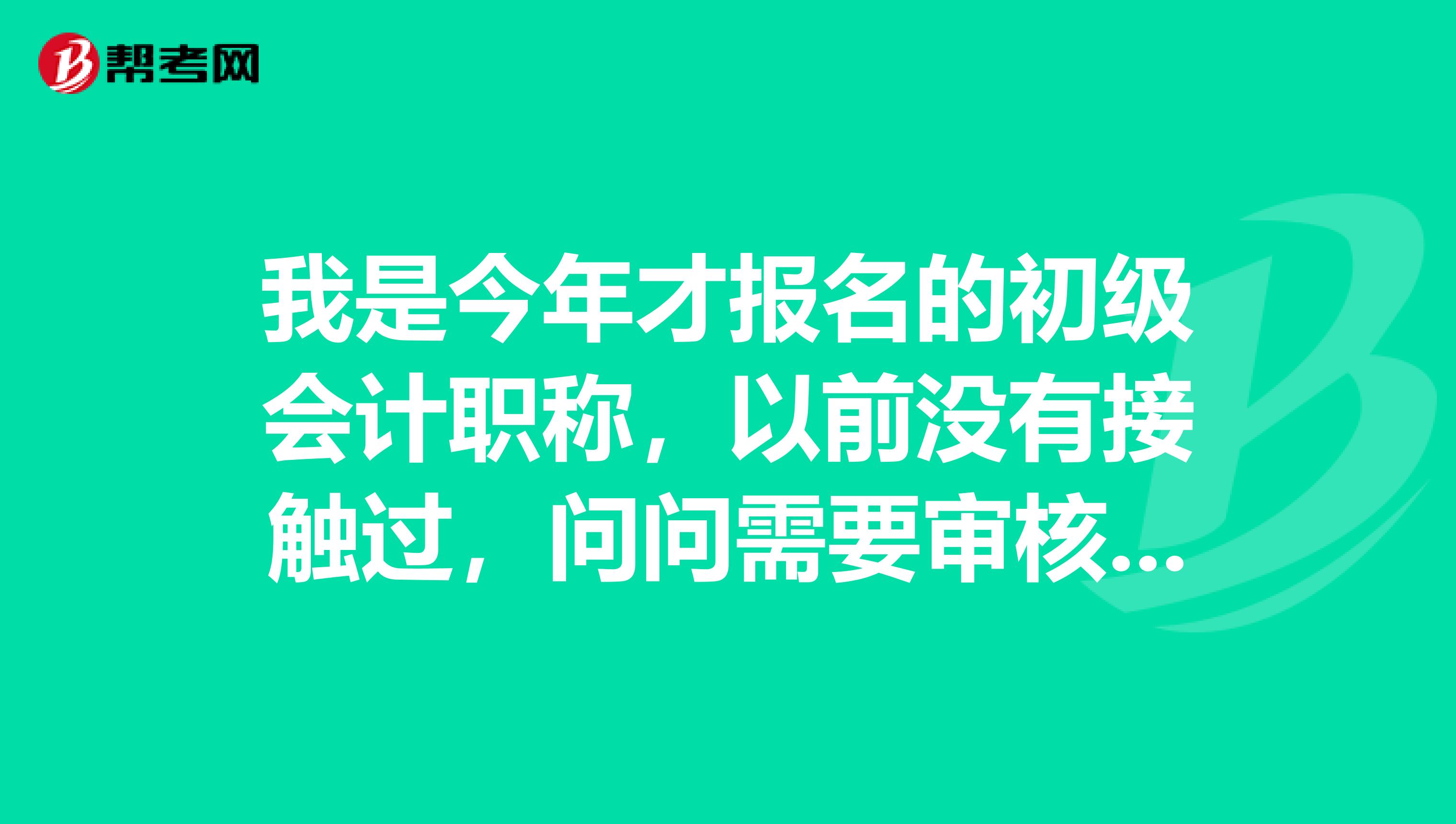 我是今年才报名的初级会计职称，以前没有接触过，问问需要审核什么？
