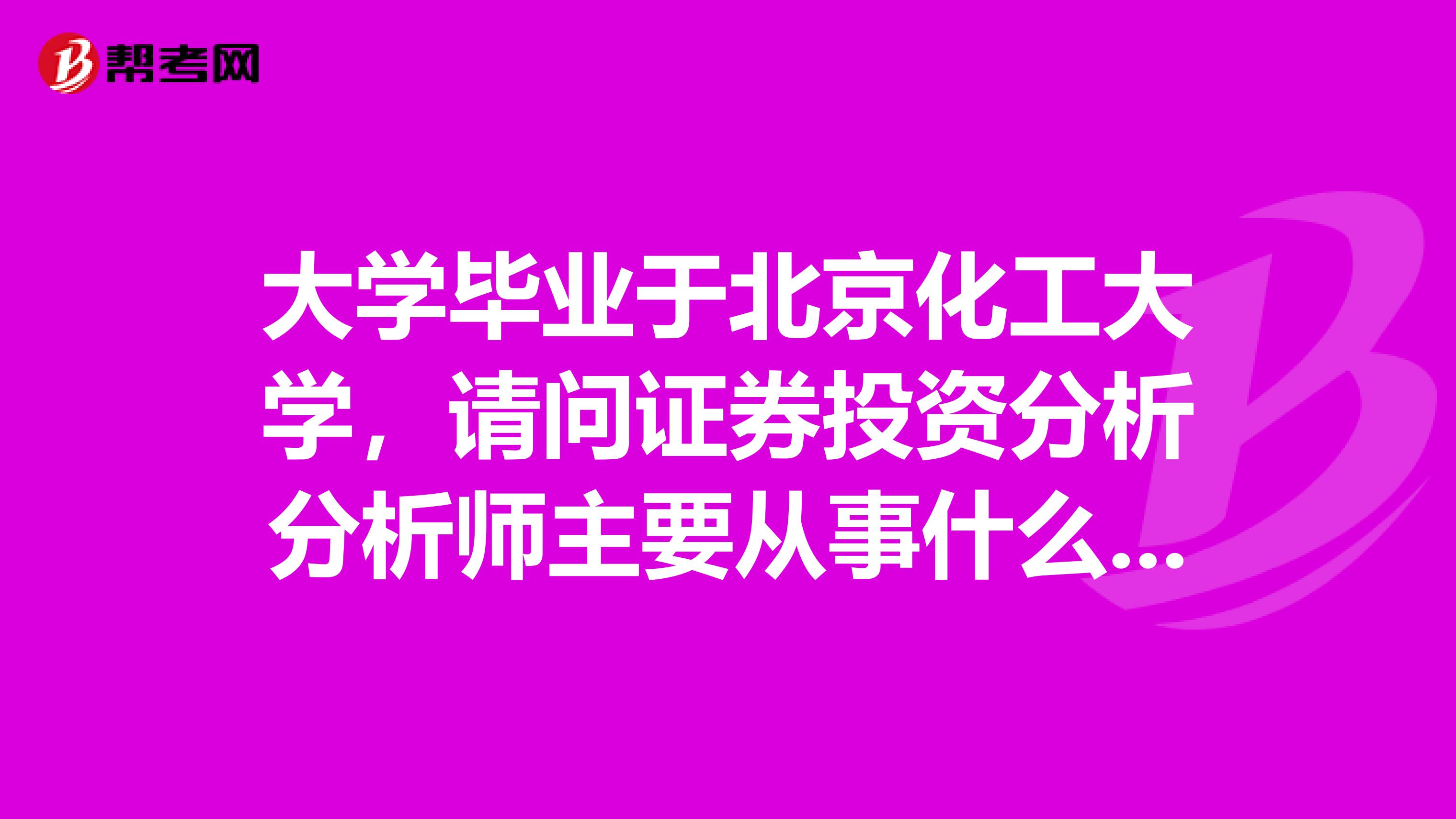 大学毕业于北京化工大学,请问证券投资分析分析师主要从事什么工作?