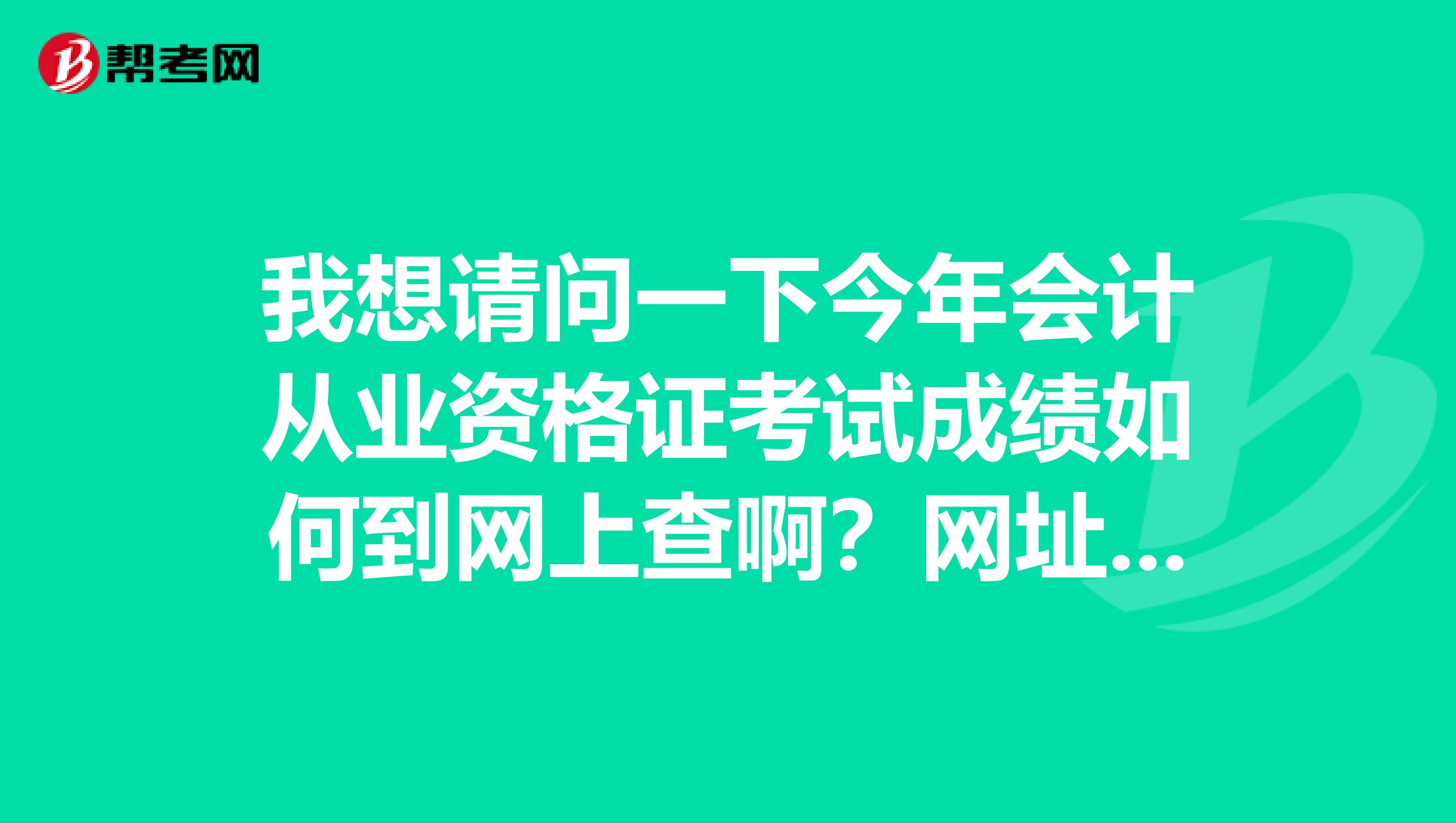 我想请问一下今年会计从业资格证考试成绩如何到网上查啊？网址是多少四川自贡的,谢谢