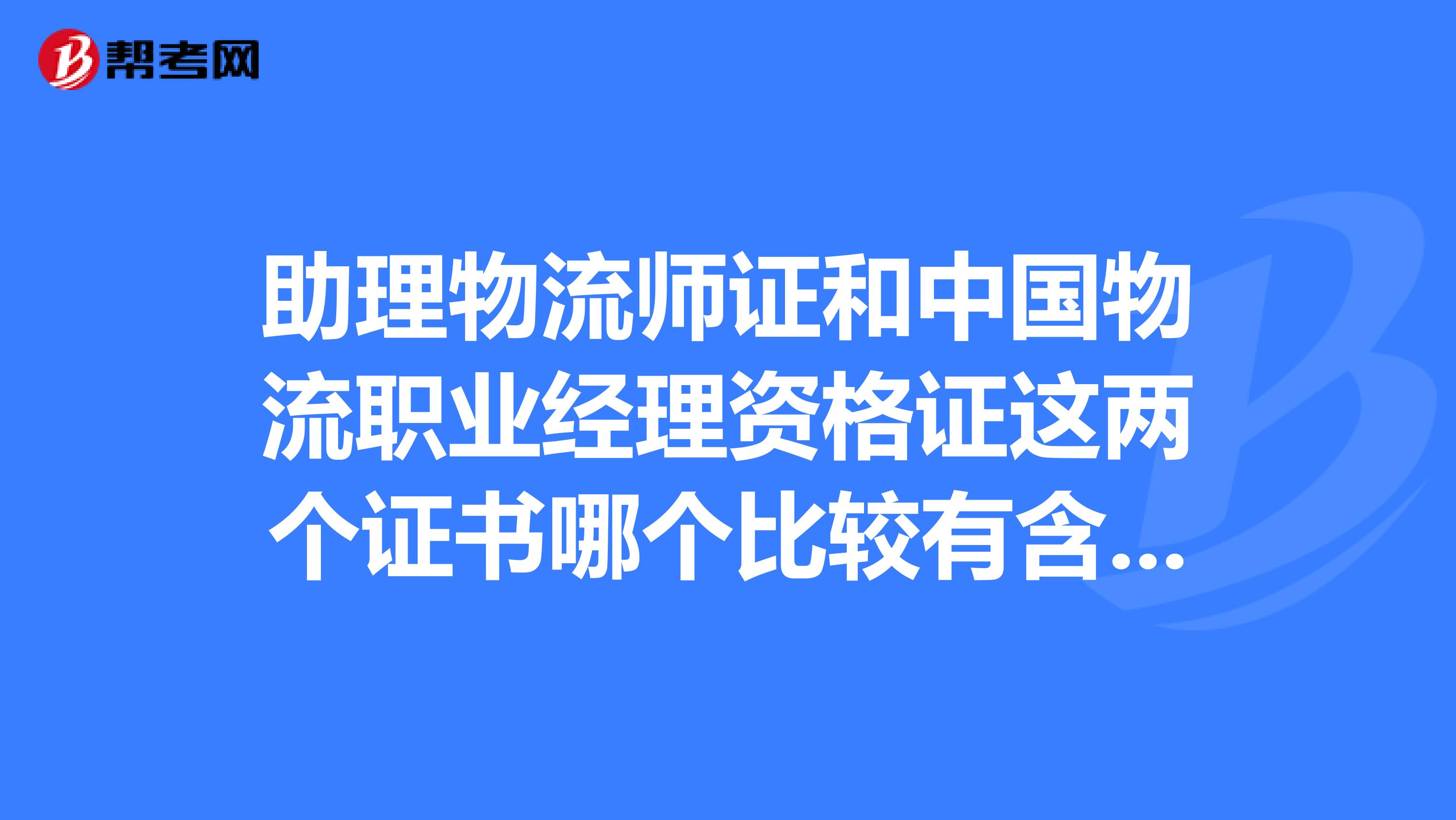 助理物流師證和中國物流職業經理資格證這兩個證書哪個比較有含金量?