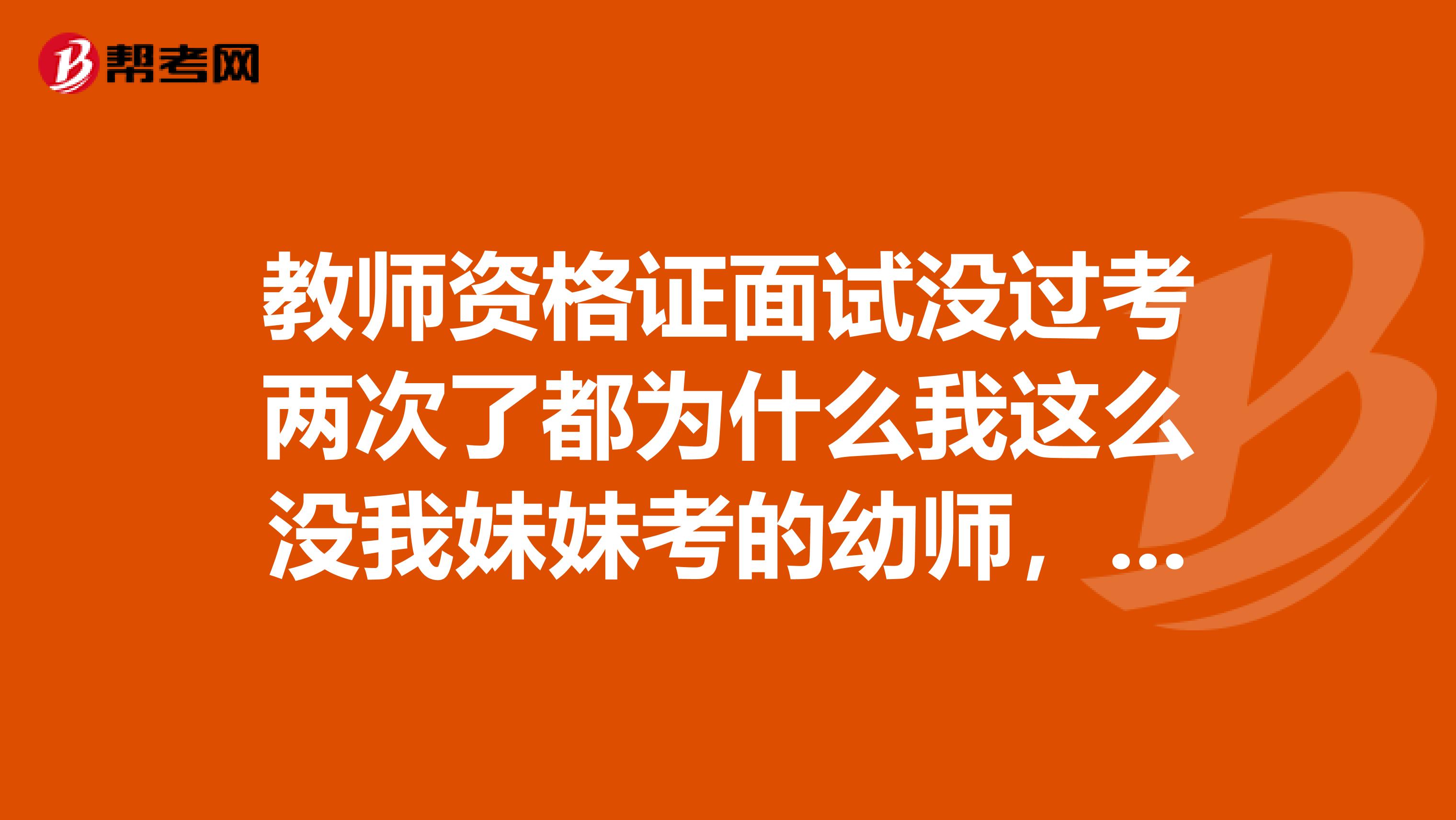 教师资格证面试没过考两次了都为什么我这么没我妹妹考的幼师,我俩一块面试,顺便也发一下幼儿园的题库,谢谢啦