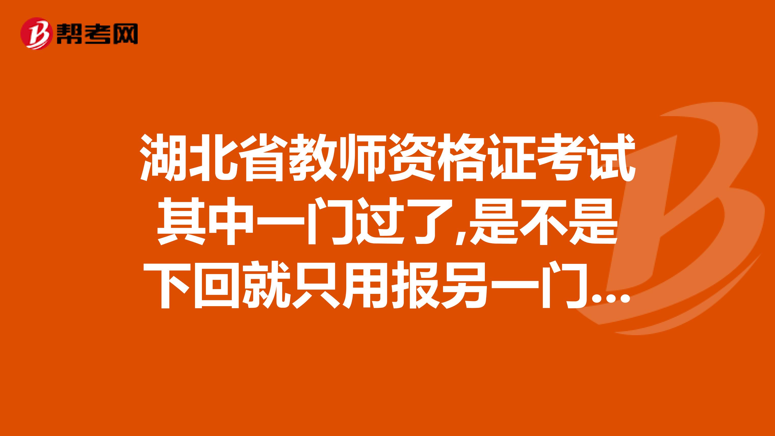 湖北省教师资格证考试其中一门过了,是不是下回就只用报另一门呢那么过的那一门的有效期是多长时间